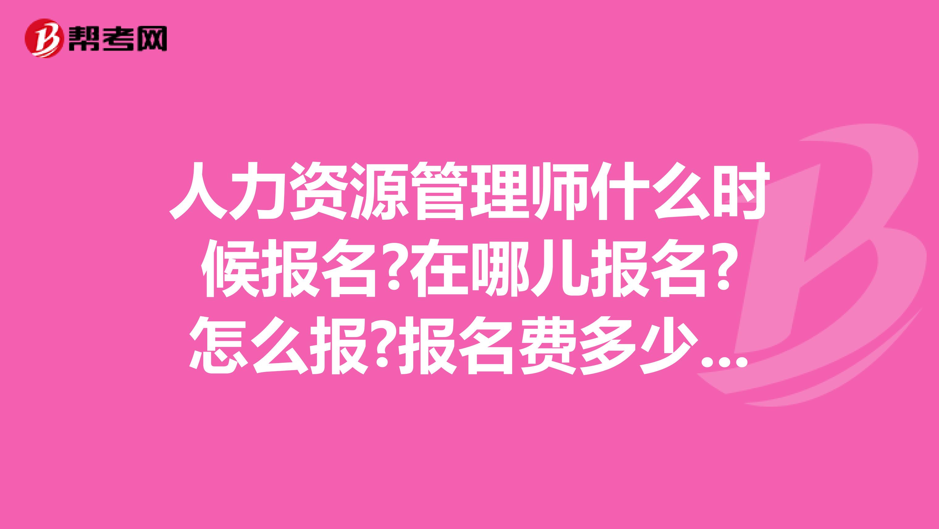人力资源管理师什么时候报名?在哪儿报名?怎么报?报名费多少,我是在校学生大三。