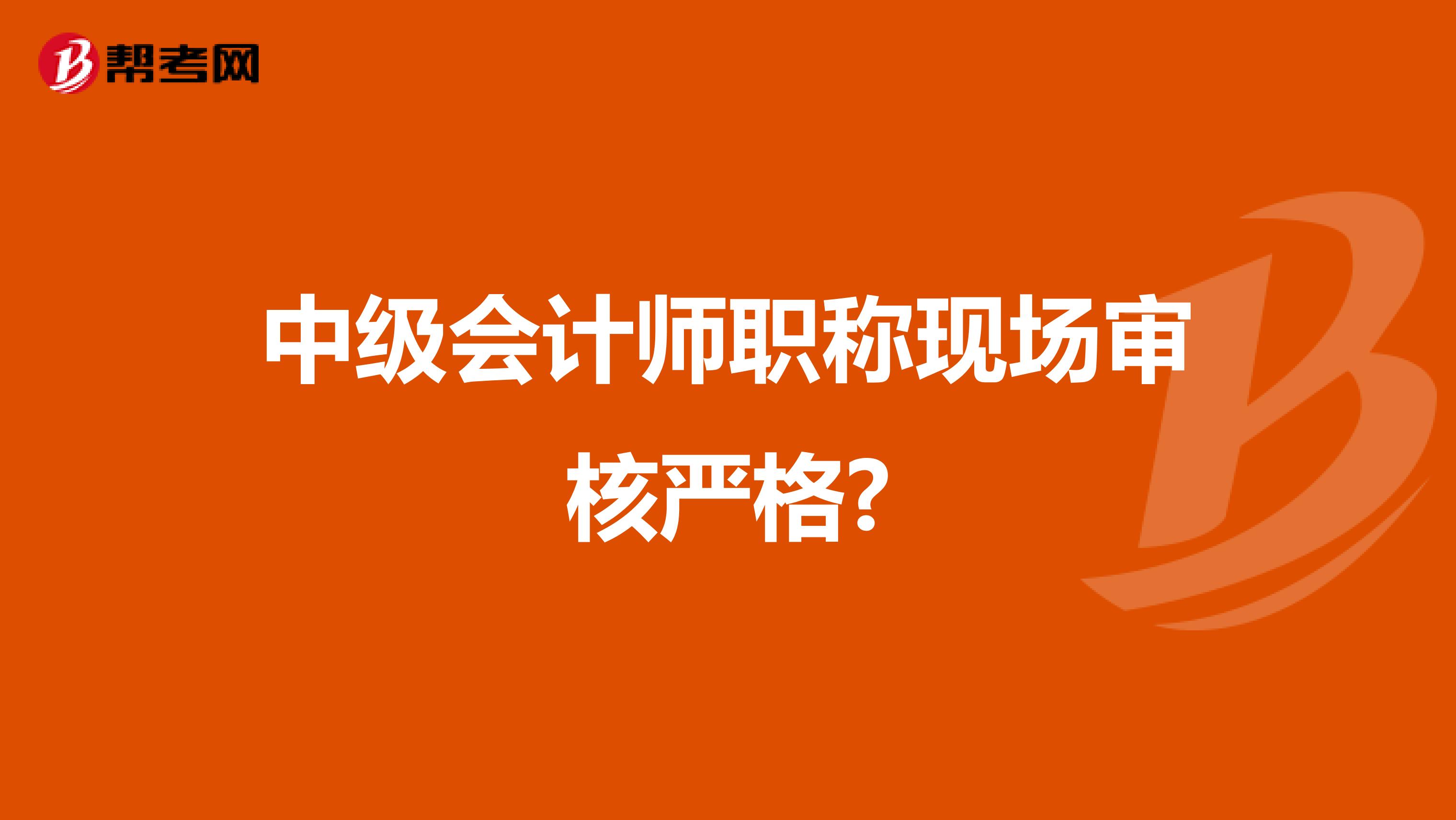 中级会计师职称现场审核严格?