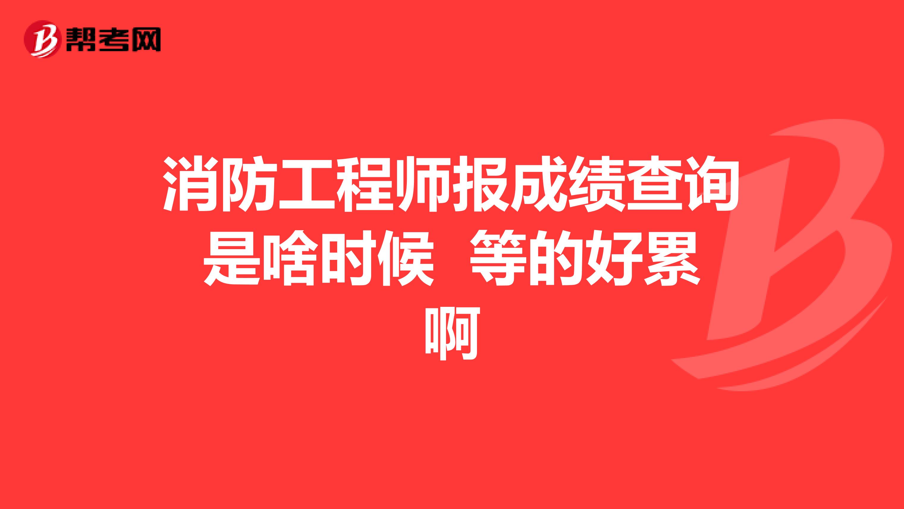 消防工程师报成绩查询是啥时候 等的好累啊