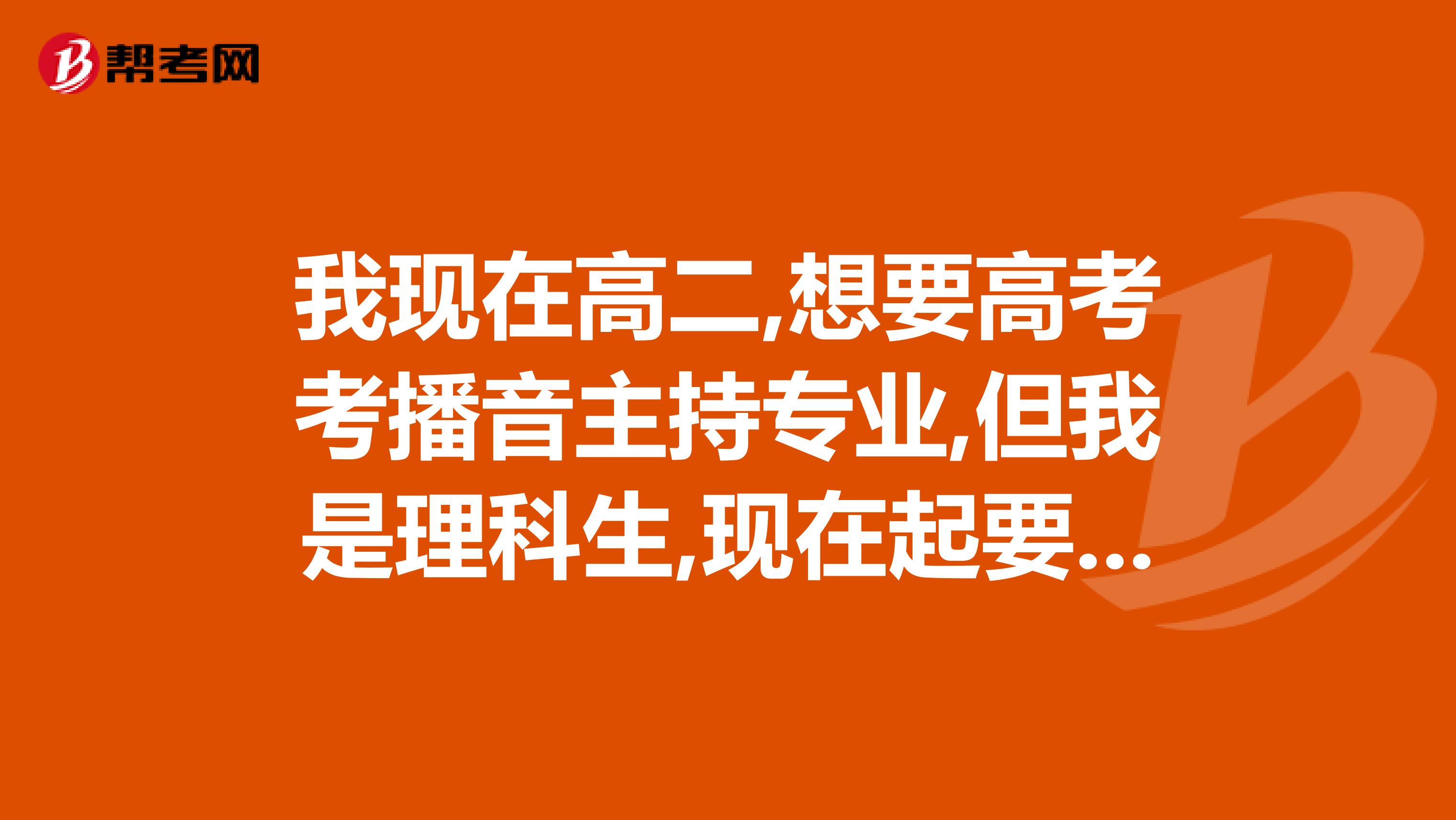我现在高二,想要高考考播音主持专业,但我是理科生,现在起要做什么准备