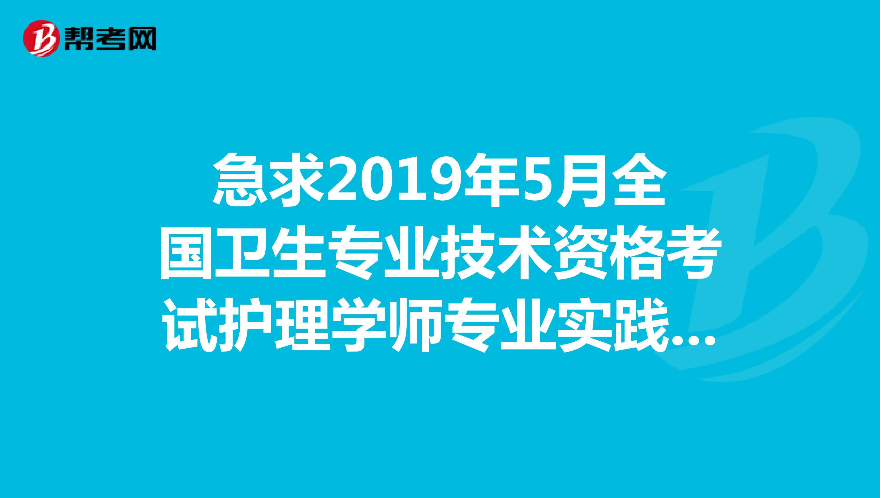 急求2019年5月全国卫生专业技术资格考试护理学师专业实践能力试题及答案谢谢