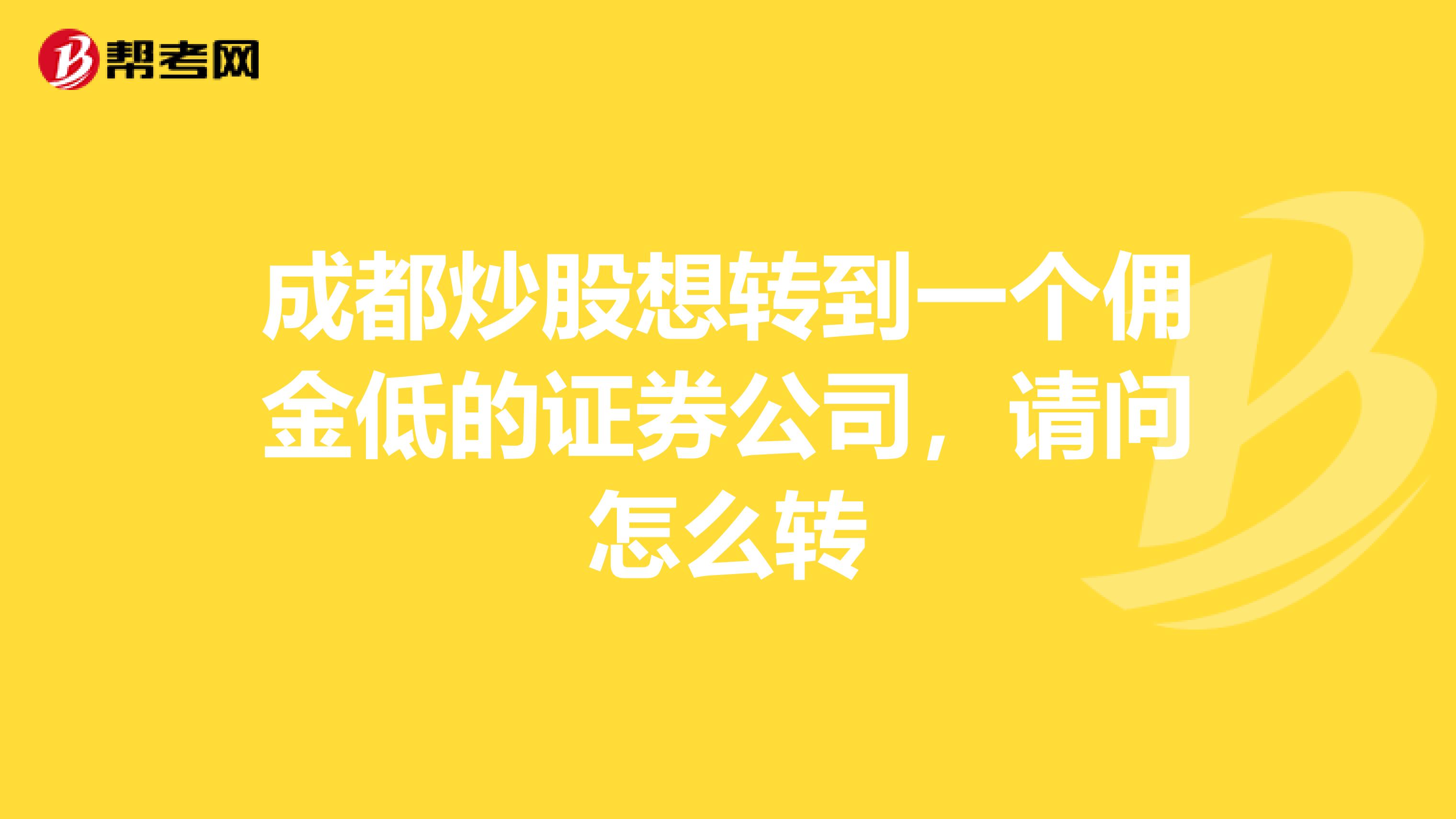 成都炒股想转到一个佣金低的证券公司，请问怎么转