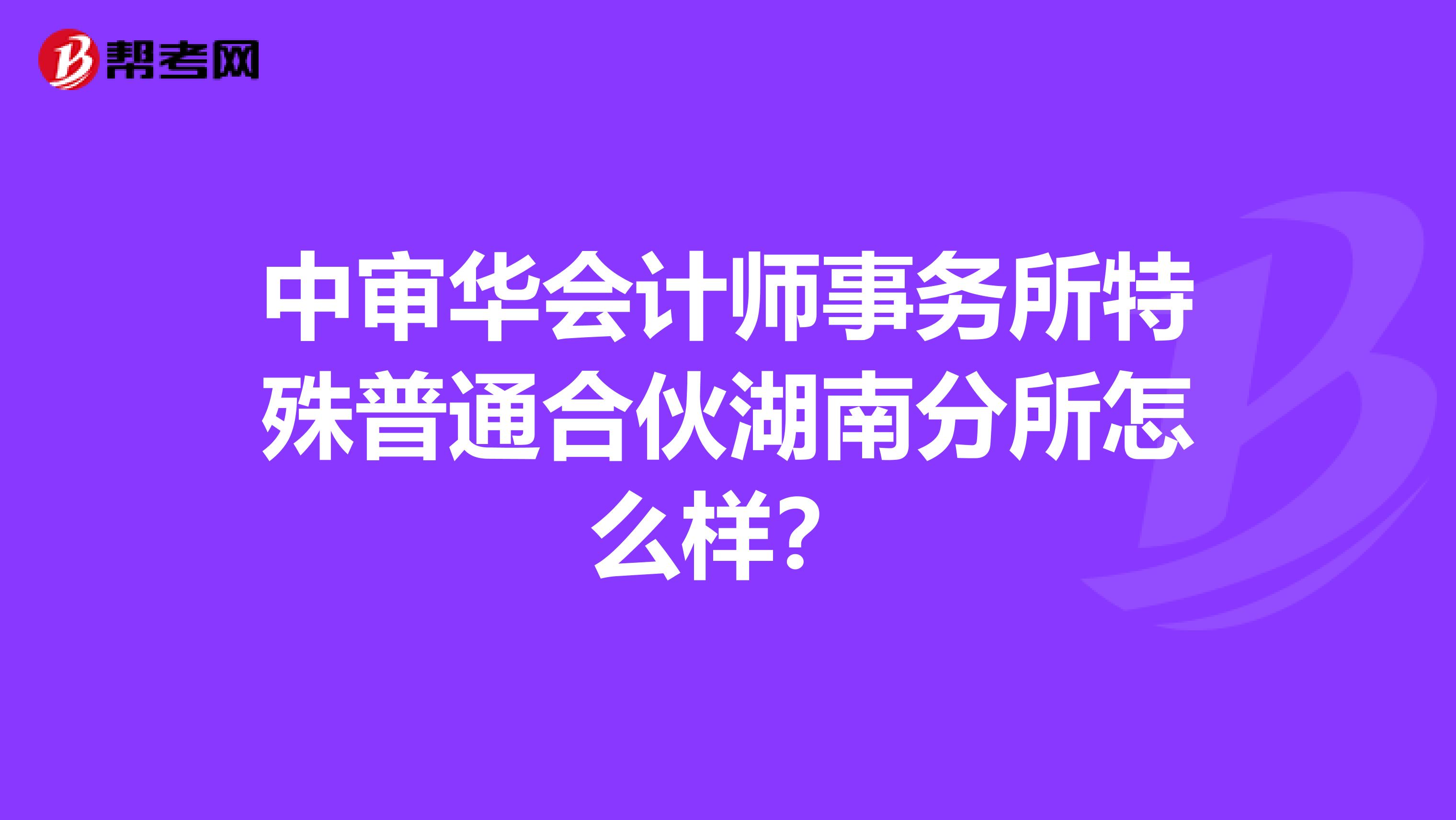 中审华会计师事务所特殊普通合伙湖南分所怎么样?