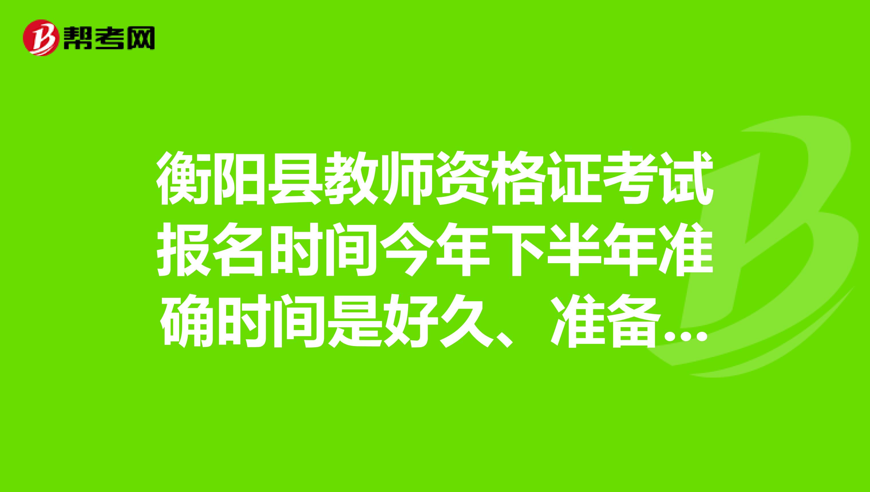 衡阳县教师资格证考试报名时间今年下半年准确时间是好久、准备考了有些紧张