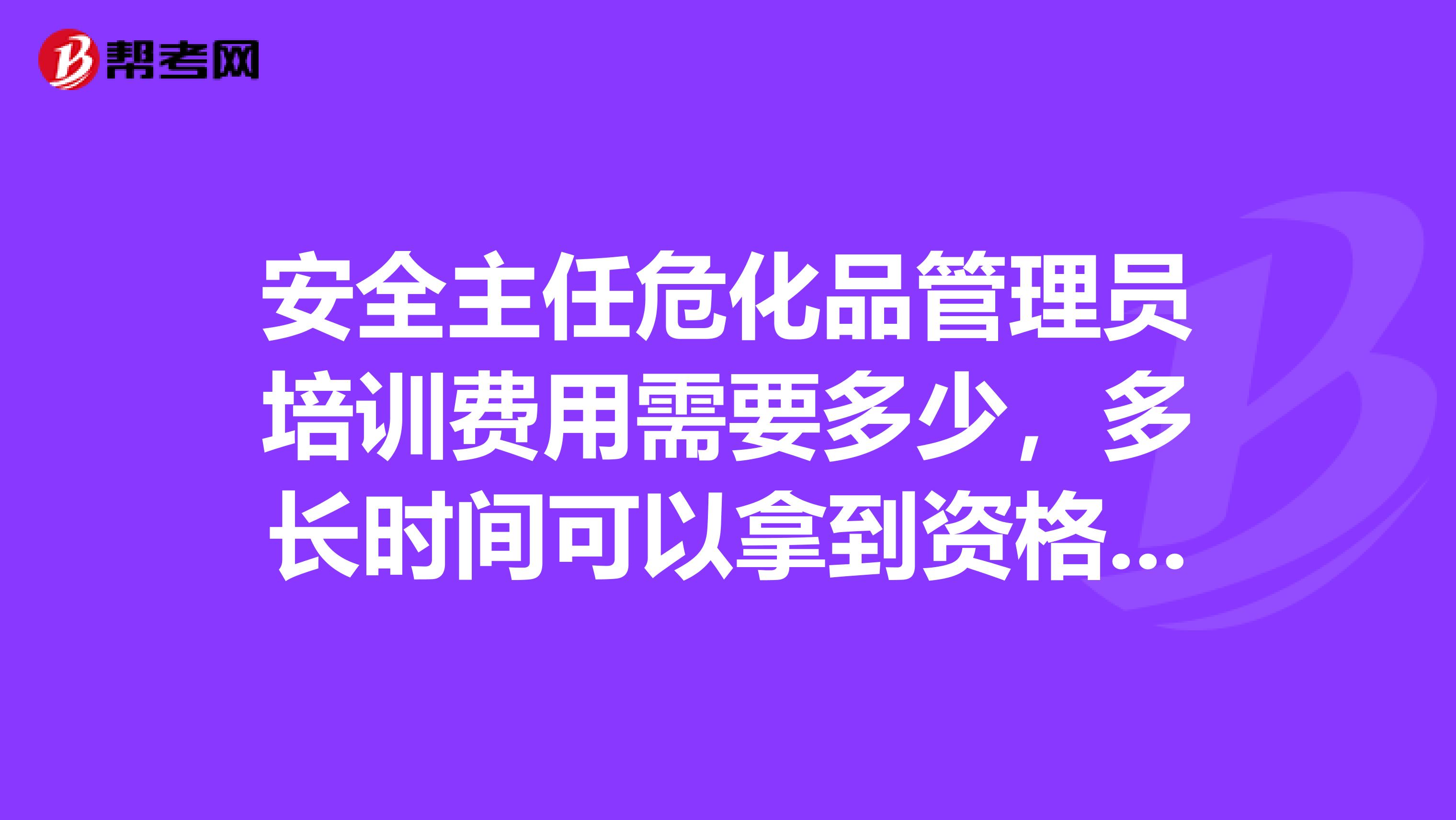 安全主任危化品管理员培训费用需要多少，多长时间可以拿到资格证。