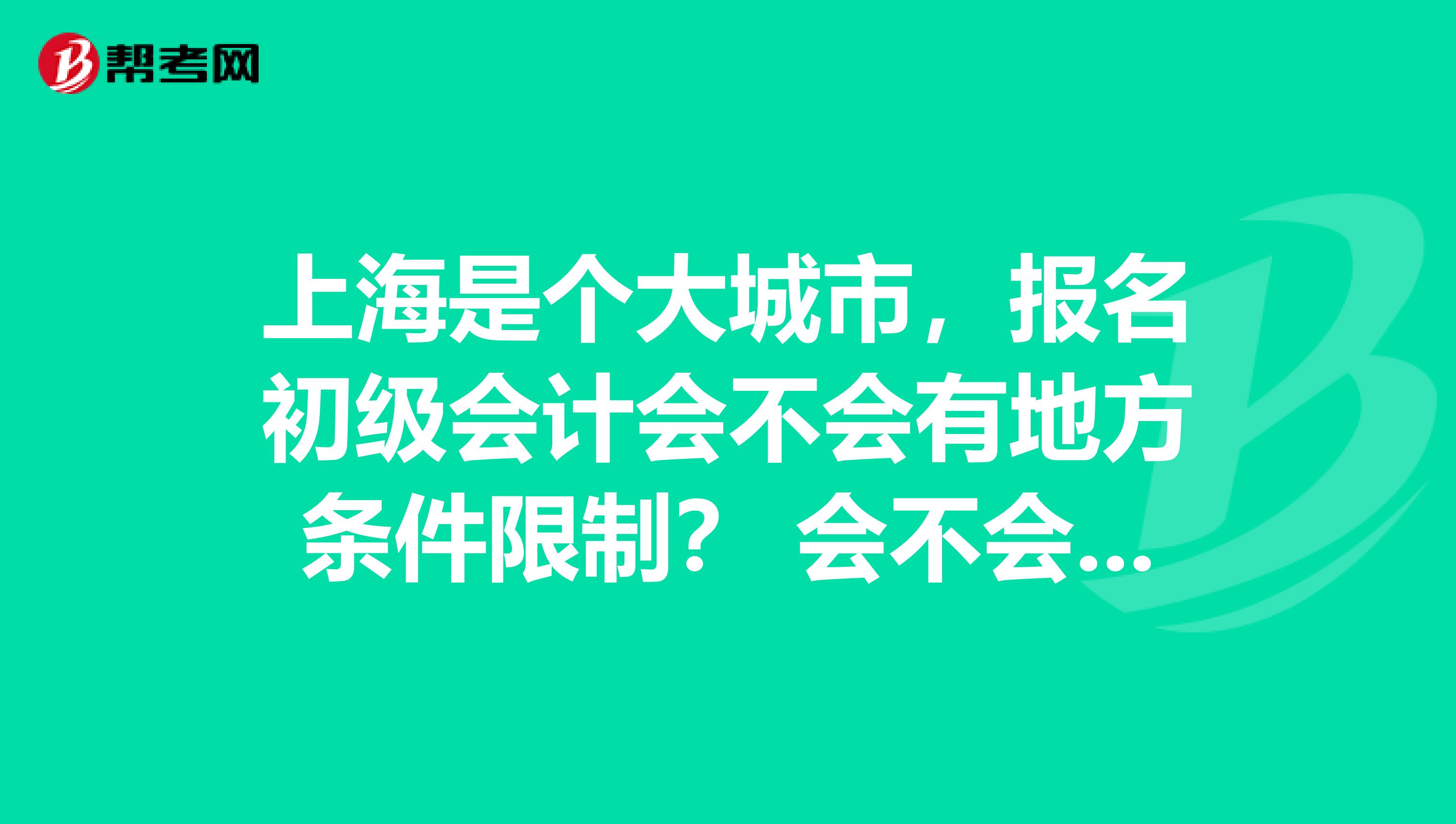 上海是个大城市,报名初级会计会不会有地方条件限制? 会不会跟其他城市不一样?