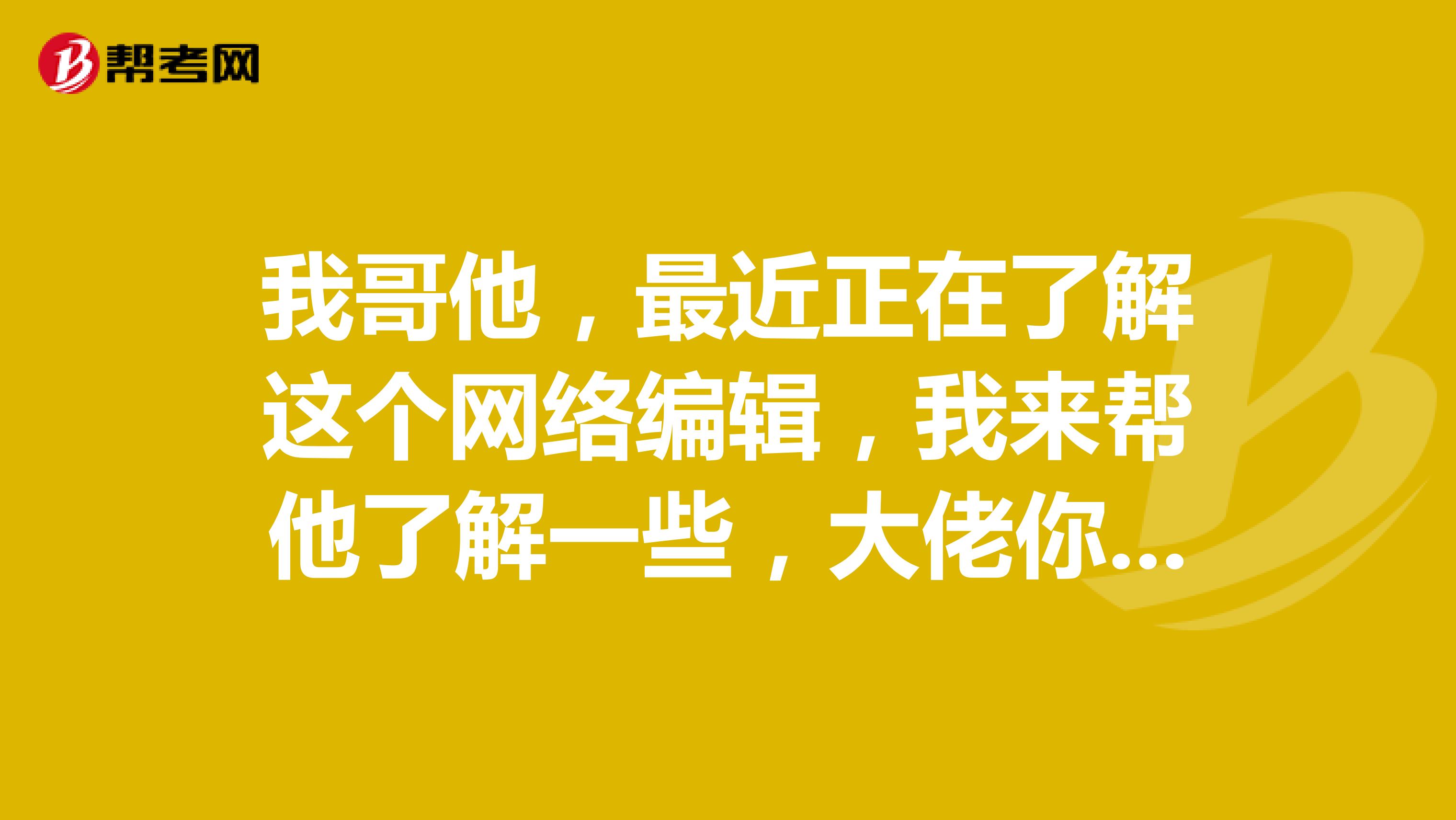 我哥他，最近正在了解这个网络编辑，我来帮他了解一些，大佬你们知道的都可以说出来，谢谢