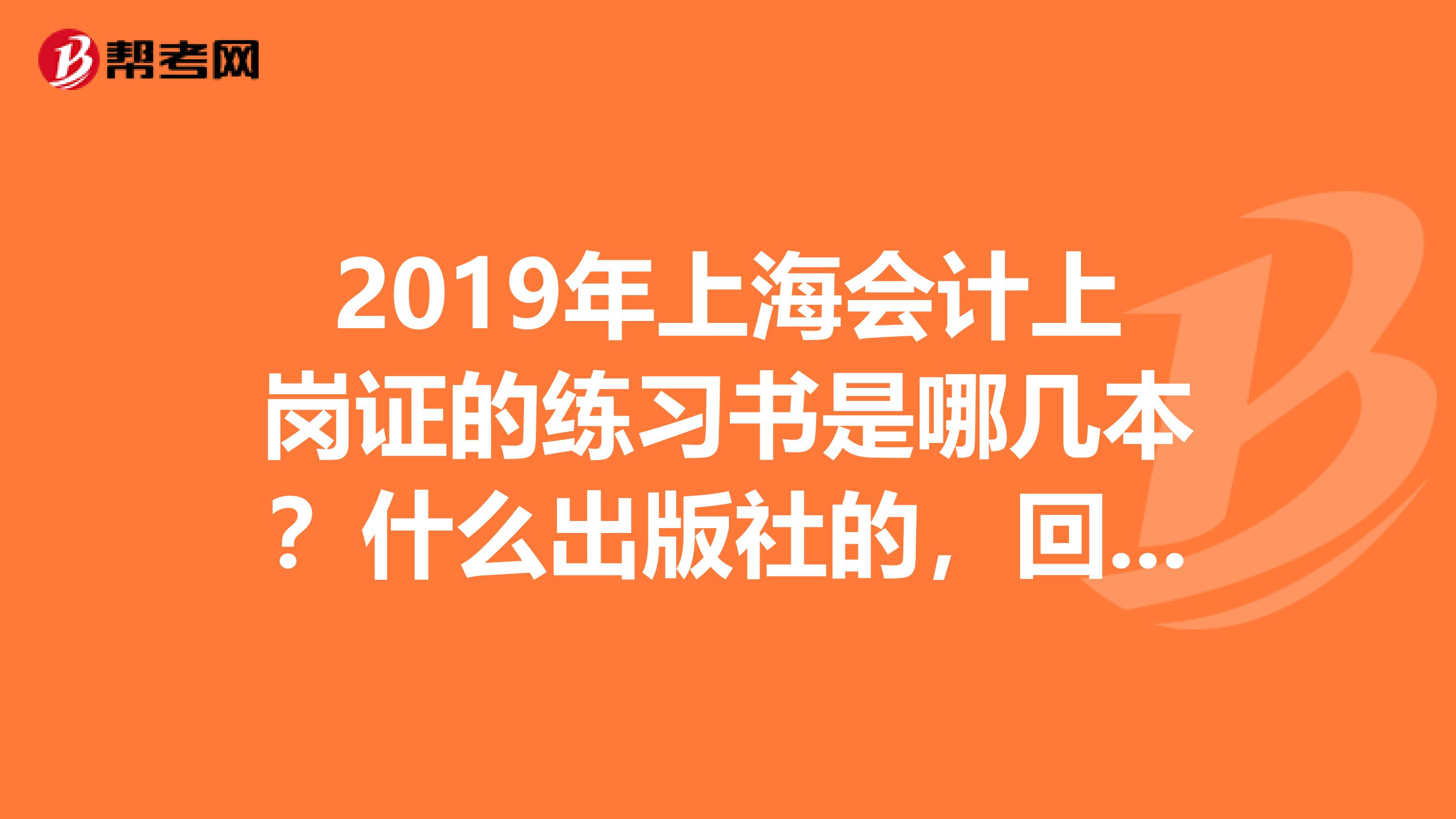 2019年上海会计上岗证的练习书是哪几本？什么出版社的，回答要靠谱谢谢