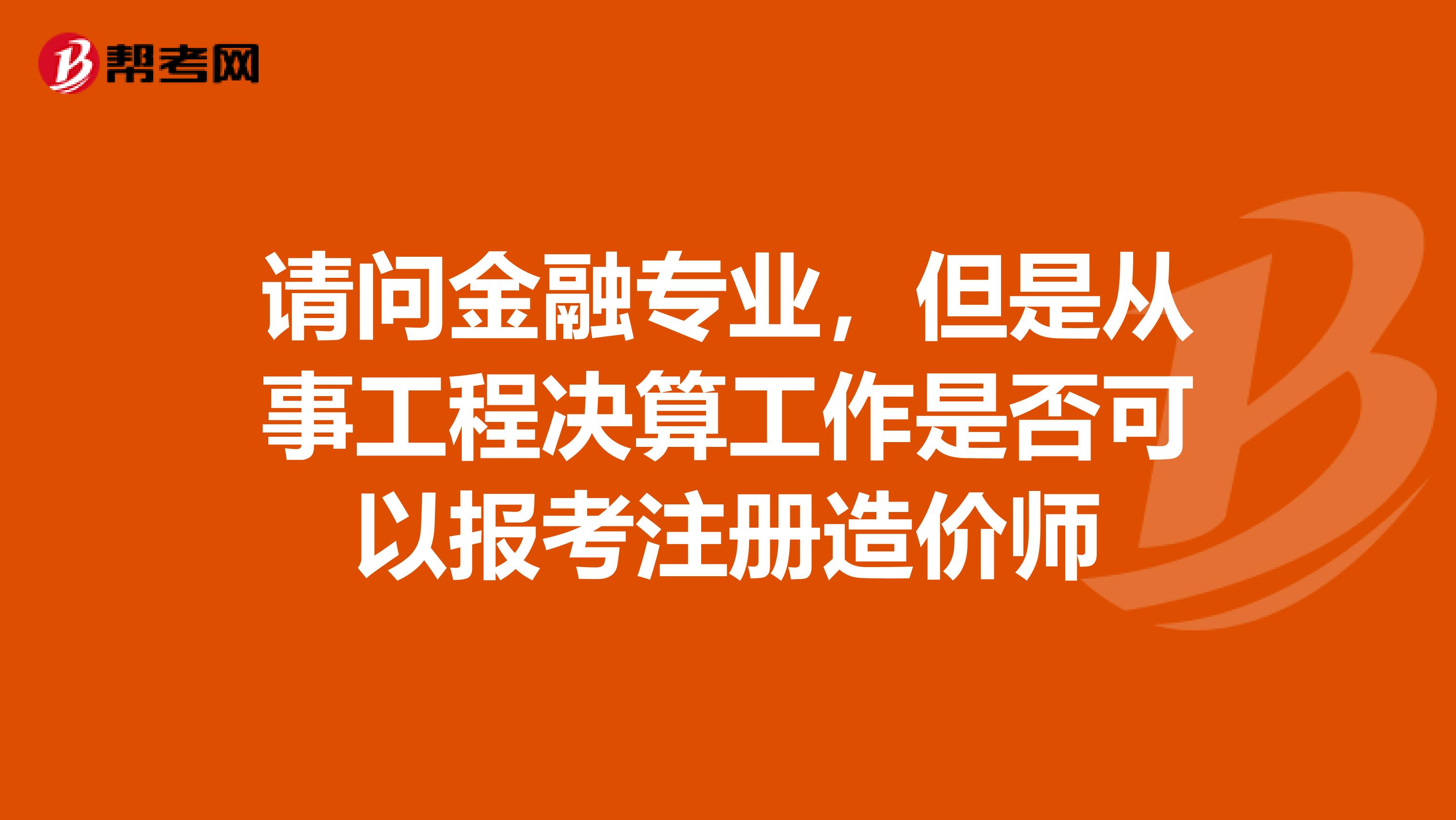 請問金融專業，但是從事工程決算工作是否可以報考注冊造價師
