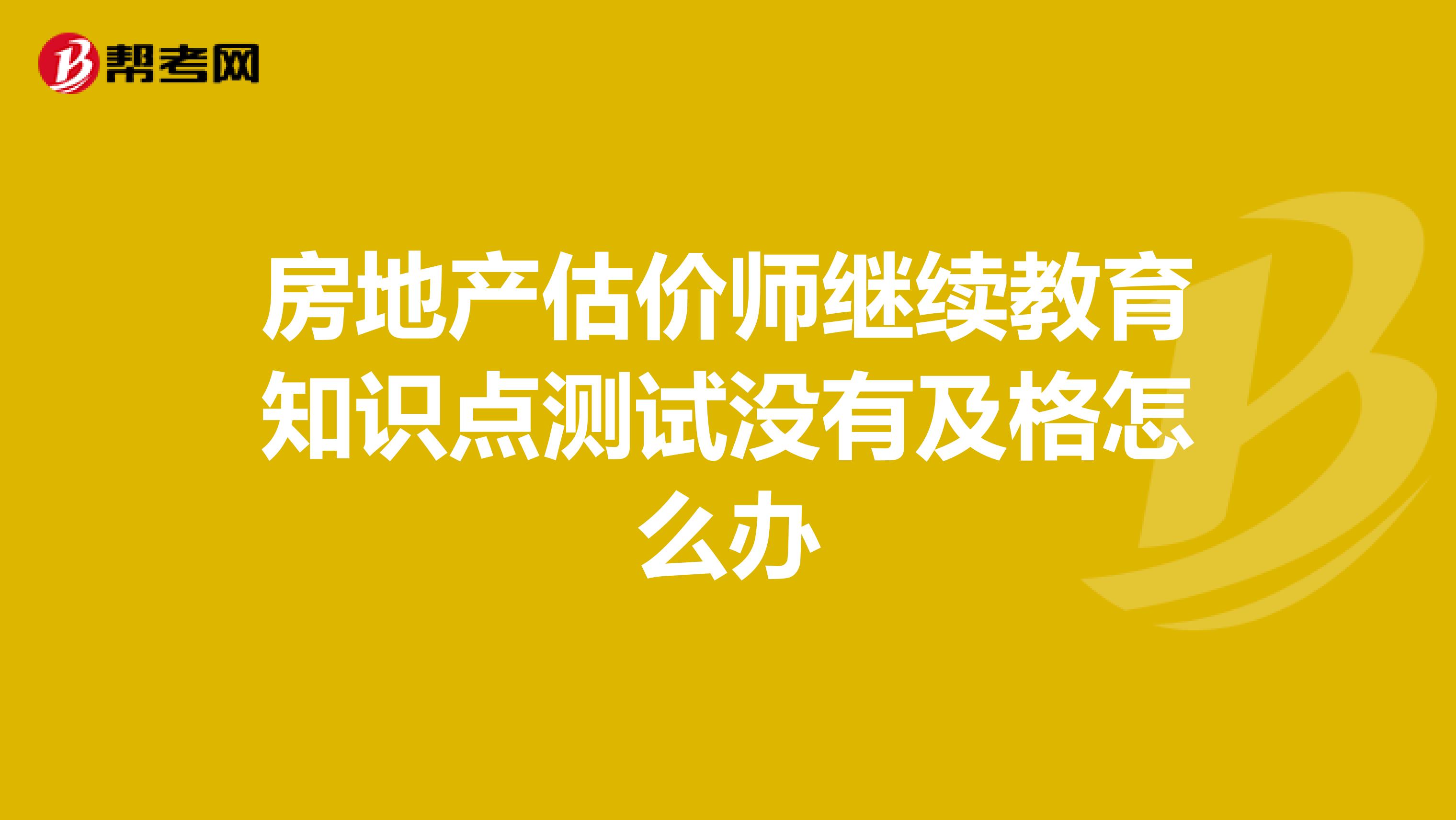 房地产估价师继续教育知识点测试没有及格怎么办