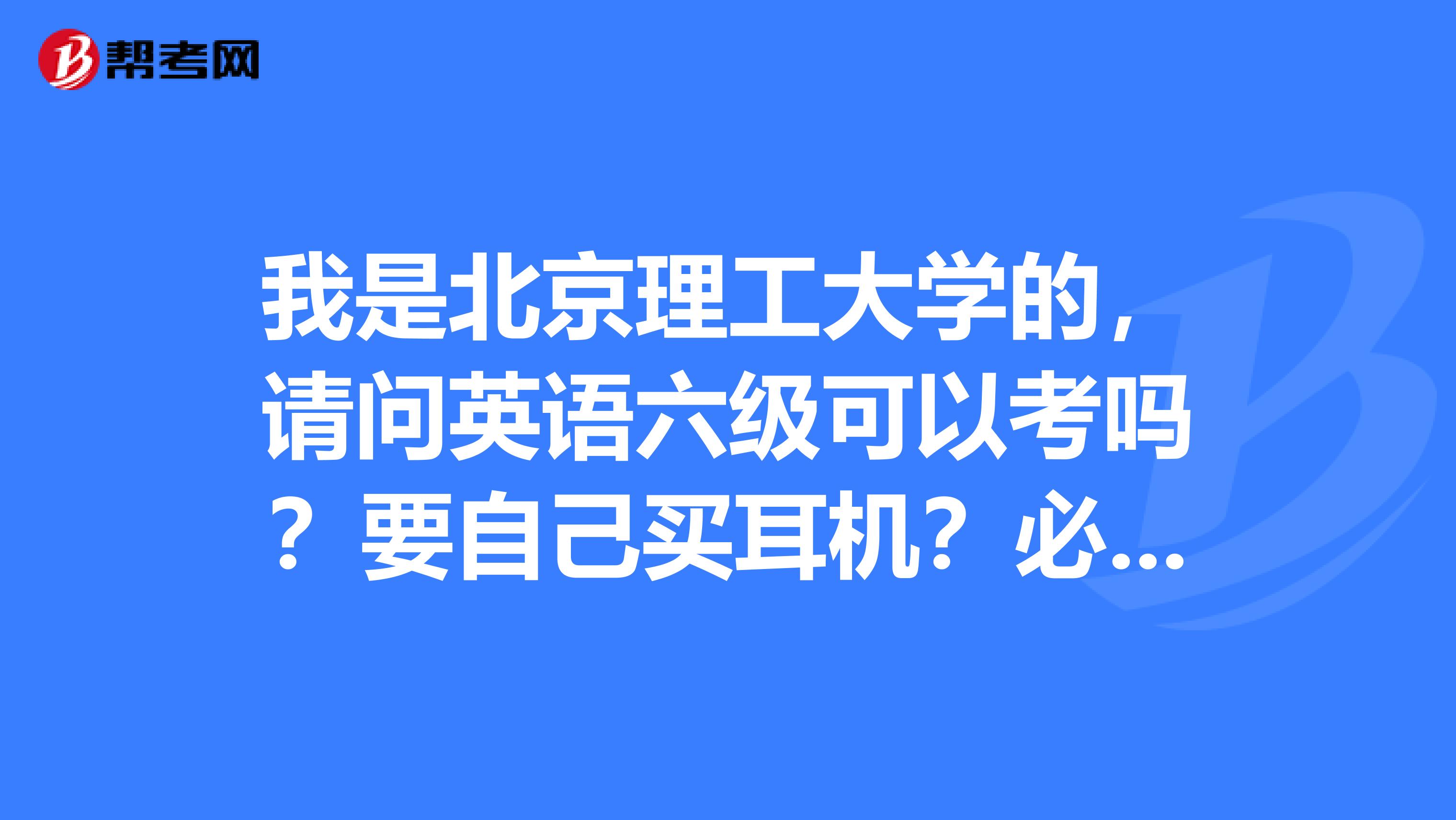 我是北京理工大学的，请问英语六级可以考吗？要自己买耳机？必考吗