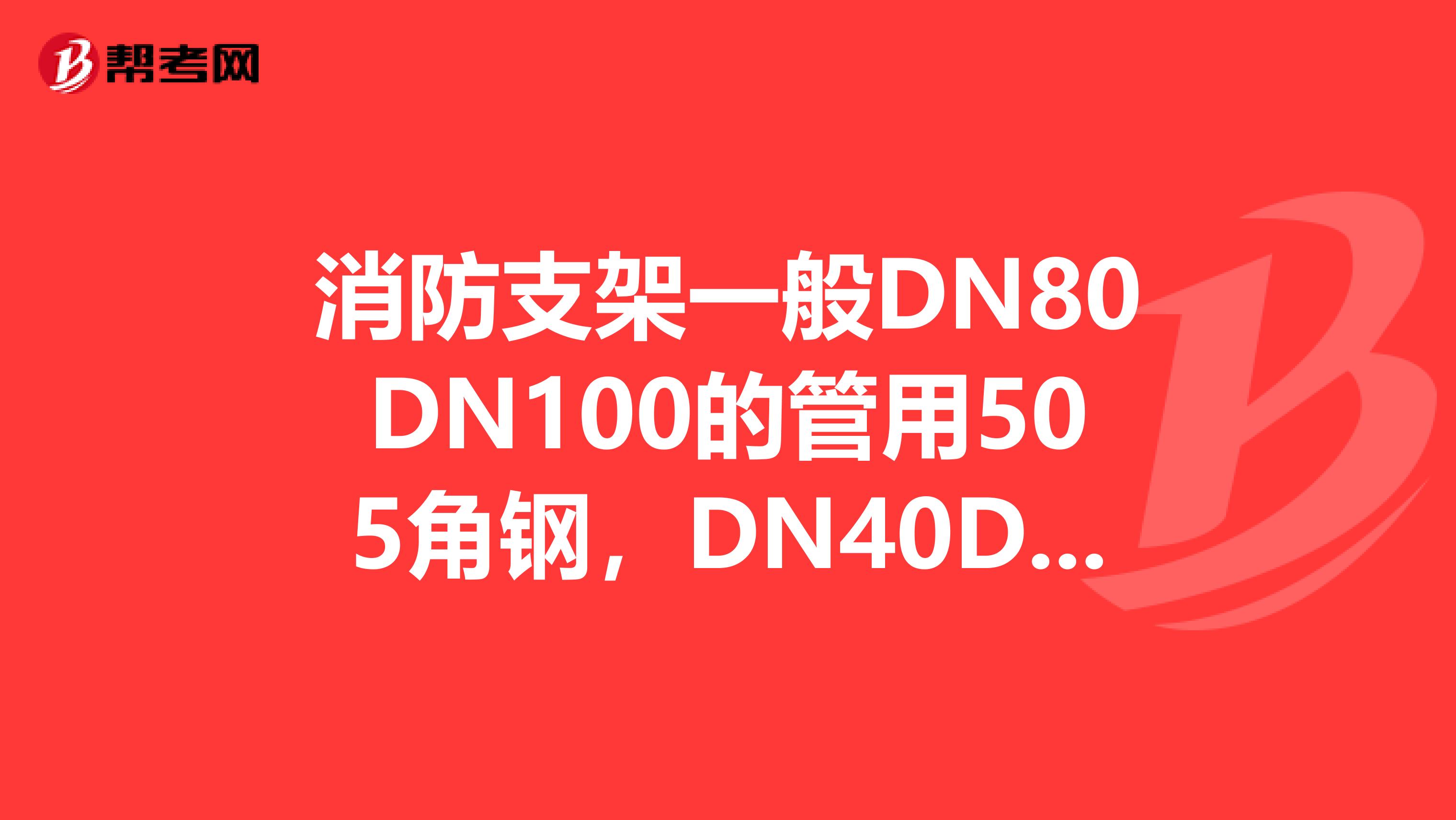消防支架一般DN80DN100的管用505角钢,DN40DN65的管用404角钢,DN25DN32管用303角钢,什么国标图集