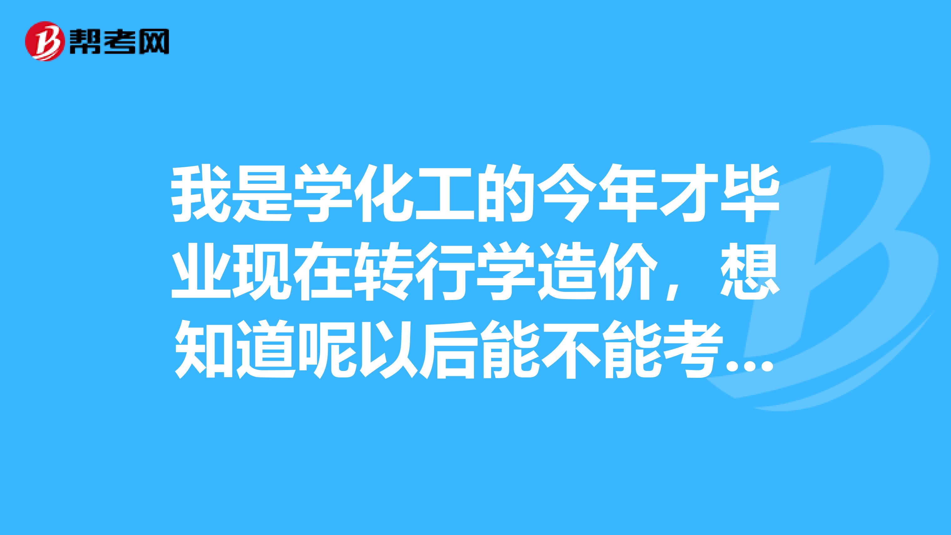 我是学化工的今年才毕业现在转行学造价,想知道呢以后能不能考造价师请各位大师说具体点谢谢了亲们