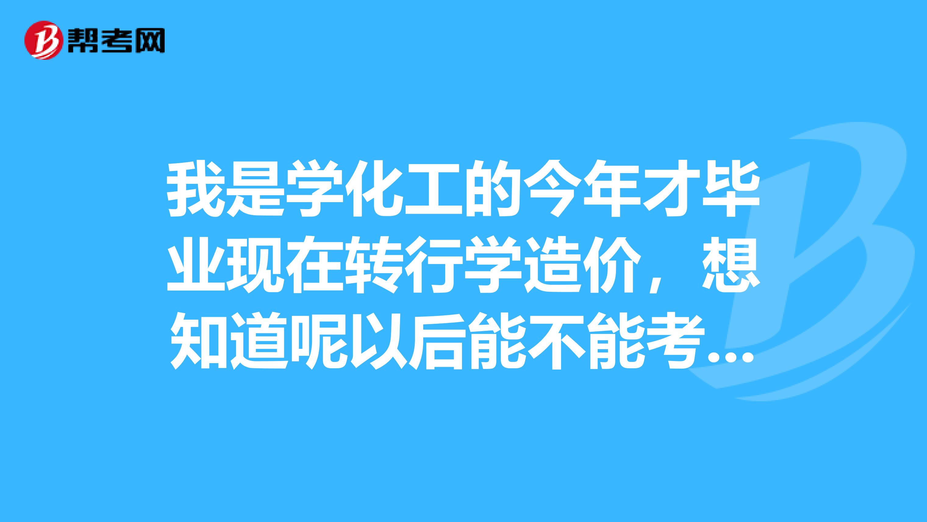 我是学化工的今年才毕业现在转行学造价，想知道呢以后能不能考造价师请各位大师说具体点谢谢了亲们