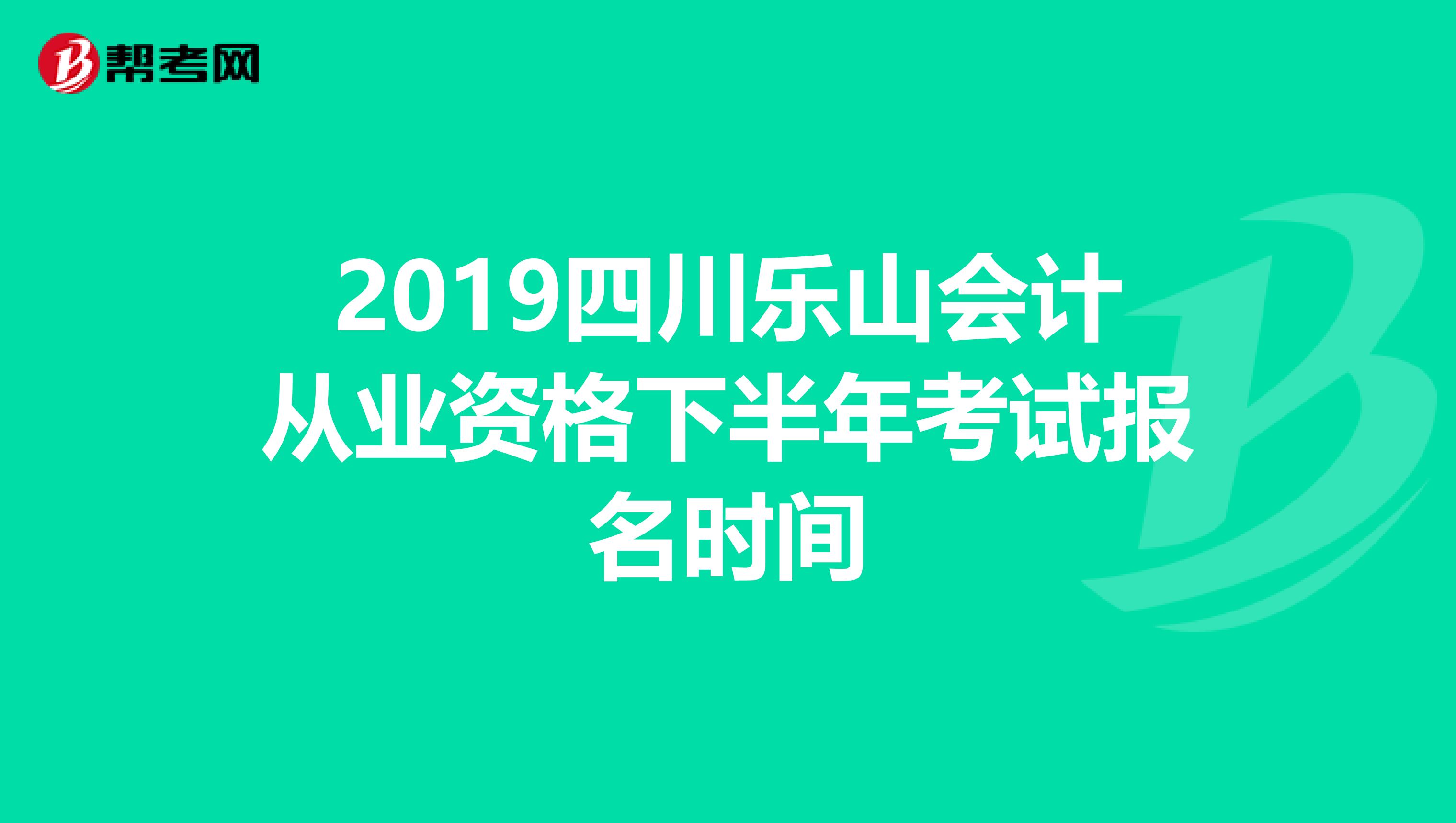 2019四川樂山會計從業資格下半年考試報名時間