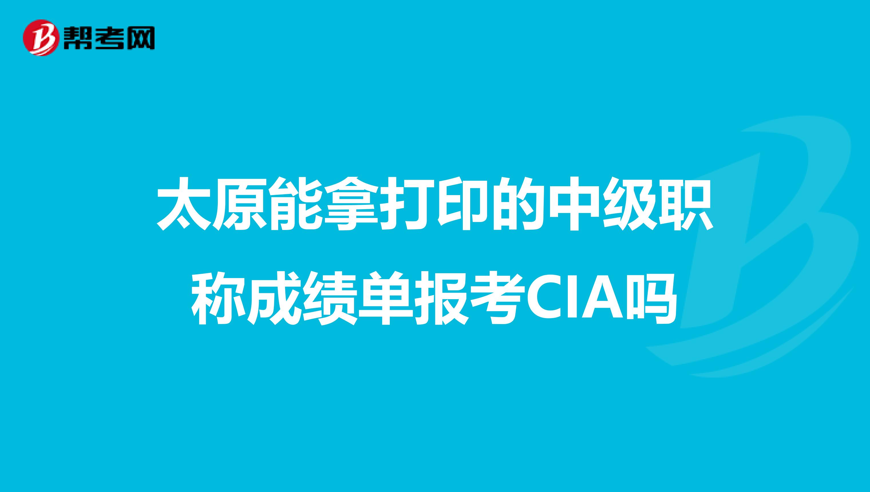 太原能拿打印的中級職稱成績單報考CIA嗎