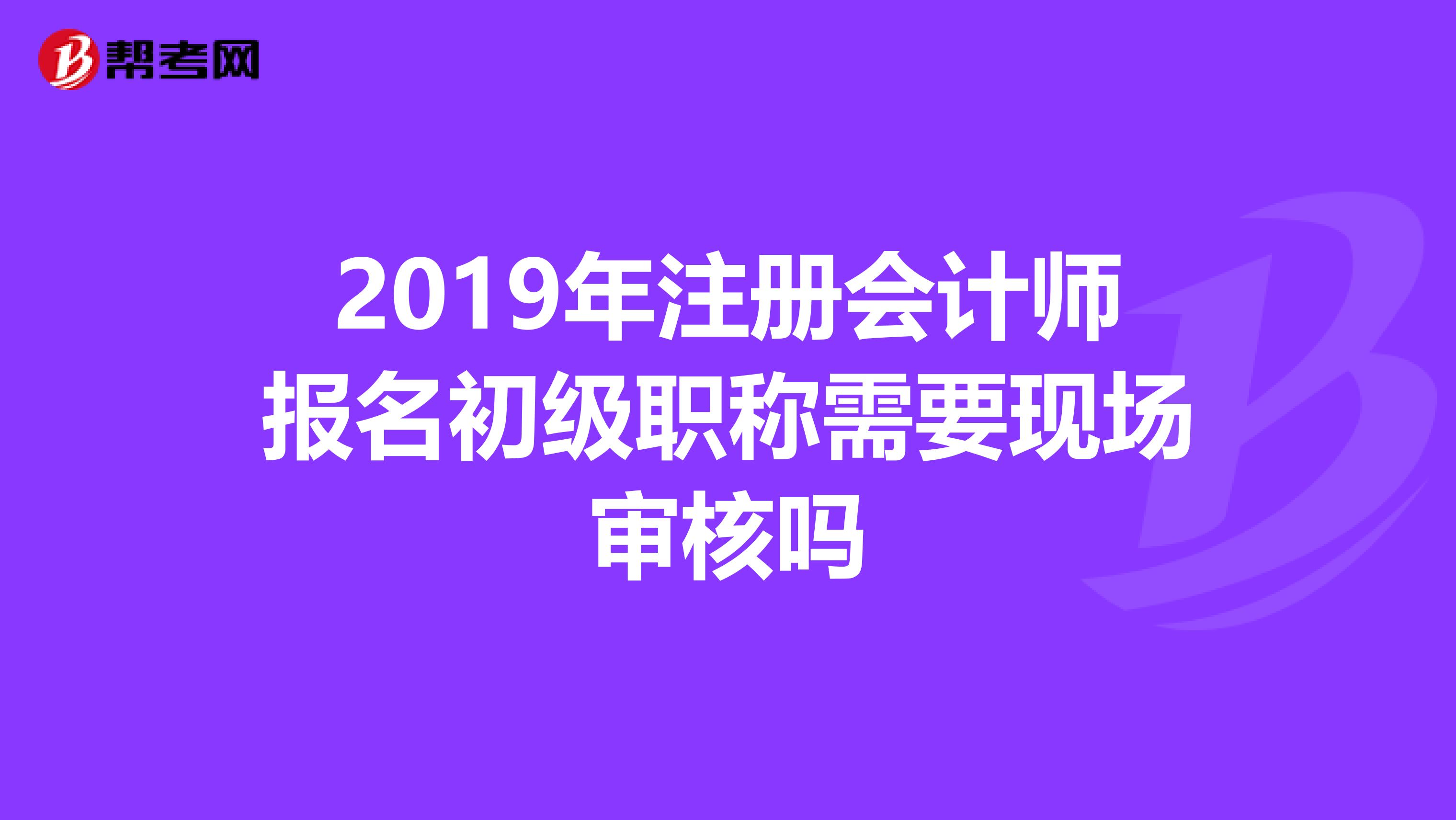2019年注冊會計師報名初級職稱需要現(xiàn)場審核嗎