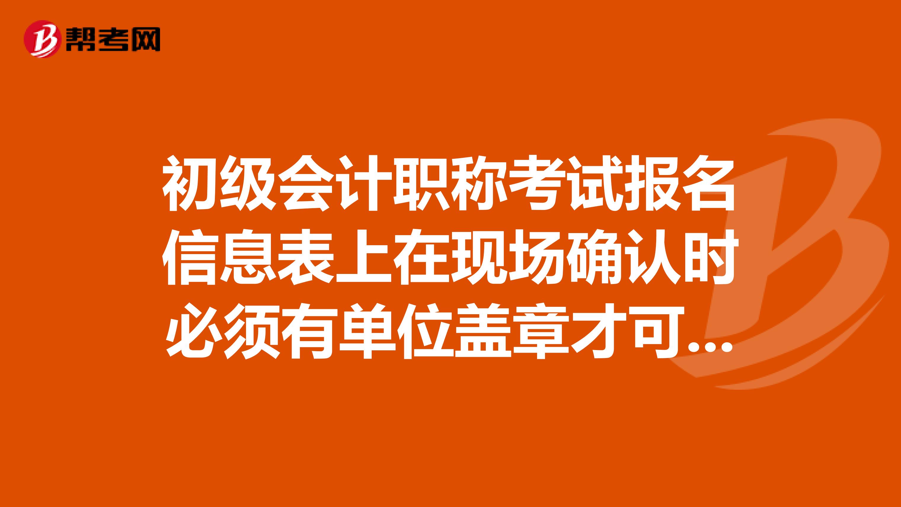 初級會計職稱考試報名信息表上在現(xiàn)場確認(rèn)時必須有單位蓋章才可以嗎？