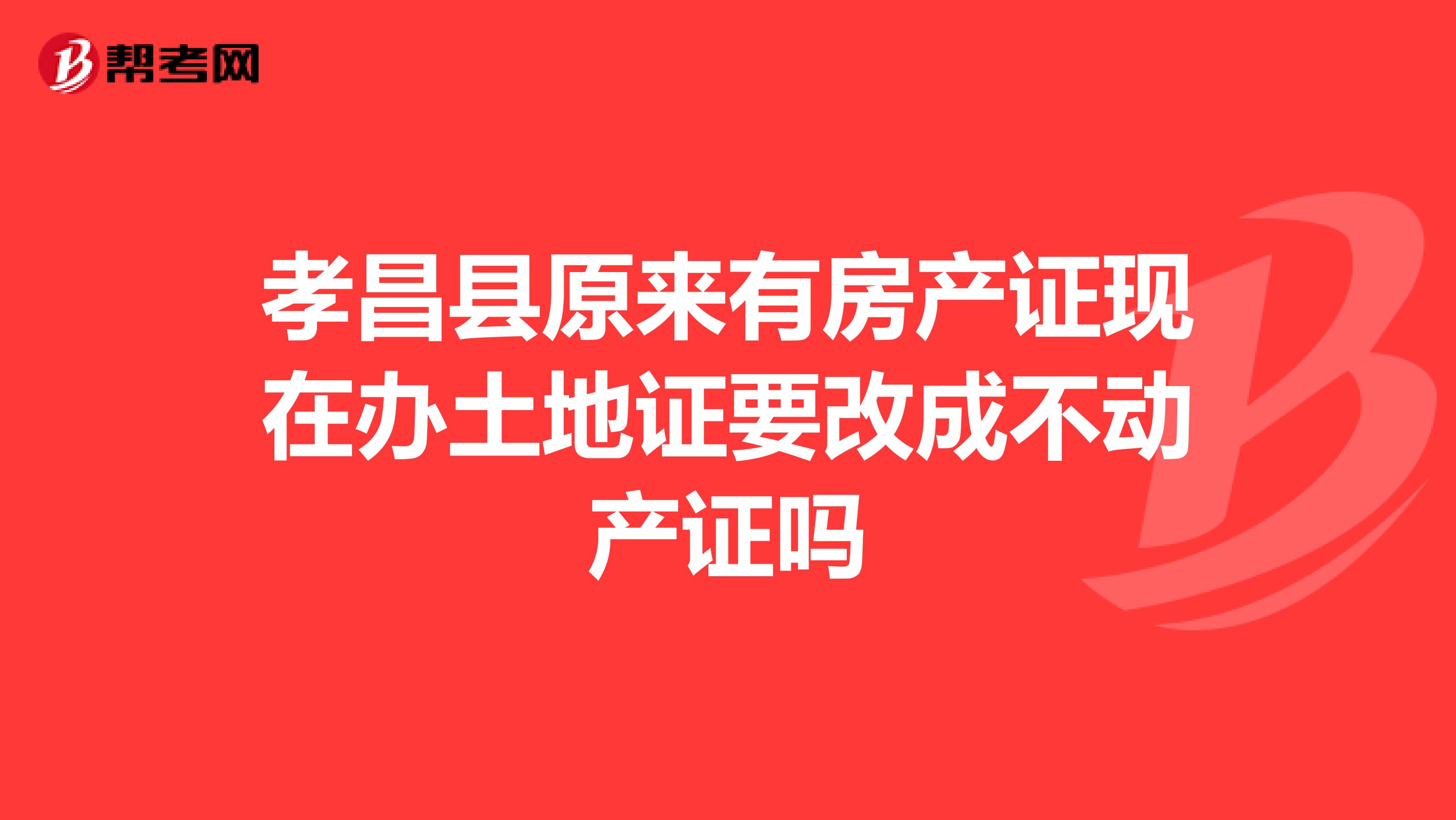孝昌县原来有房产证现在办土地证要改成不动产证吗