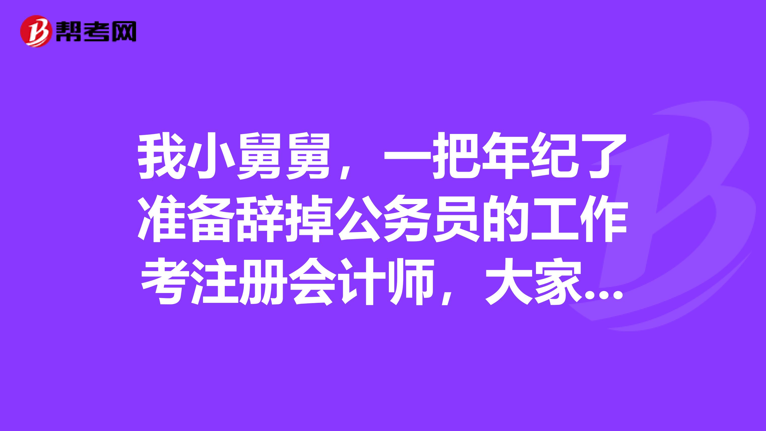 我小舅舅，一把年紀(jì)了準(zhǔn)備辭掉公務(wù)員的工作考注冊(cè)會(huì)計(jì)師，大家有什么看法嗎？