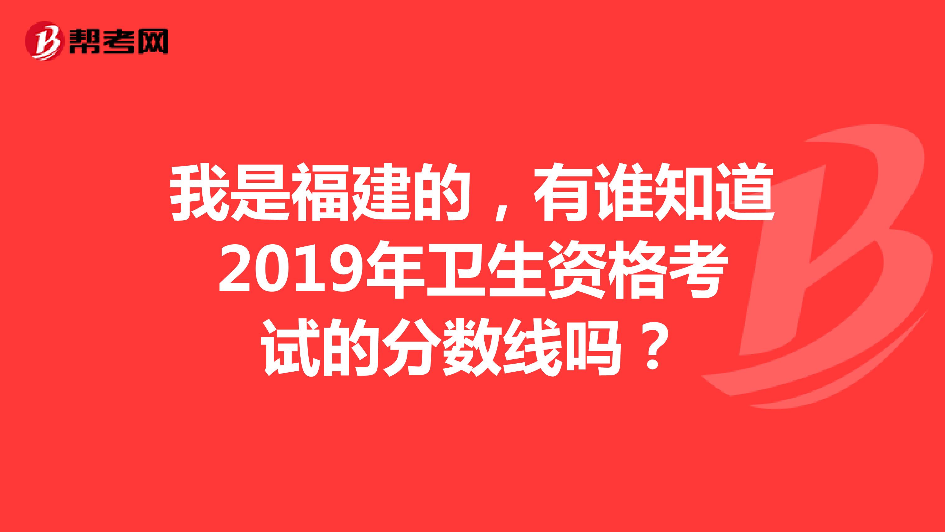 我是福建的，有谁知道2019年卫生资格考试的分数线吗？