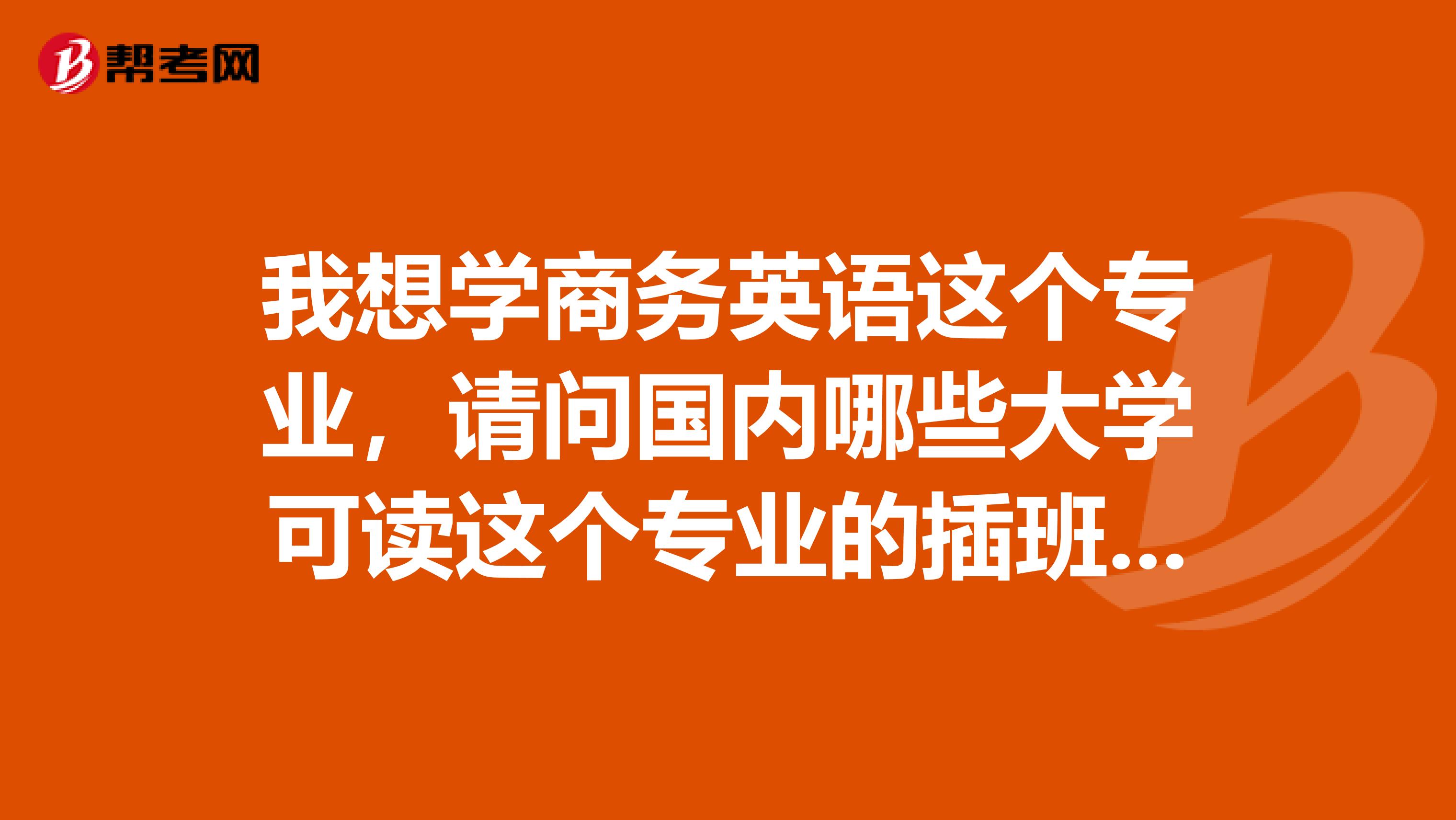 我想学商务英语这个专业,请问国内哪些大学可读这个专业的插班生急急急