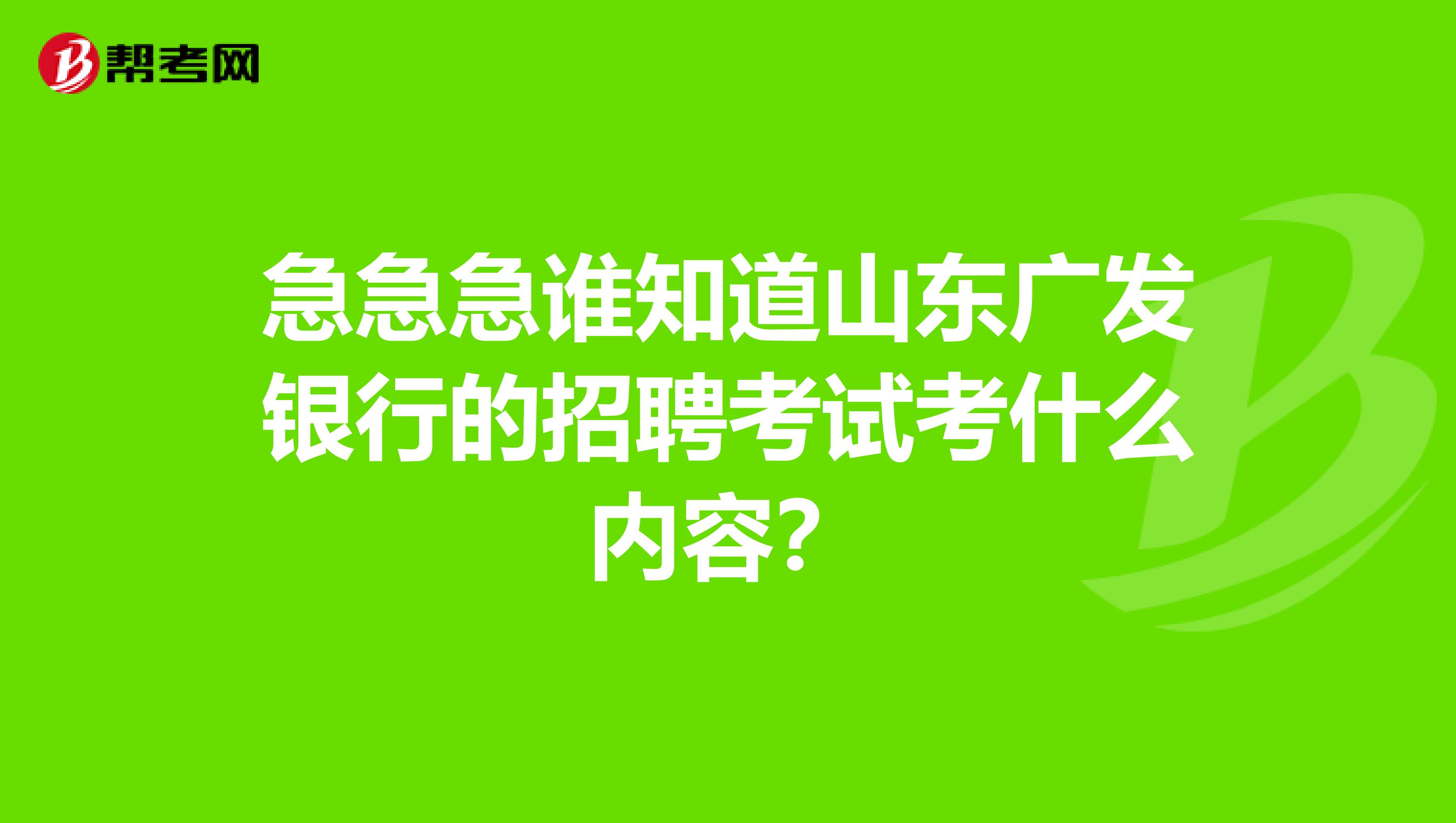 急急急谁知道山东广发银行的招聘考试考什么内容？