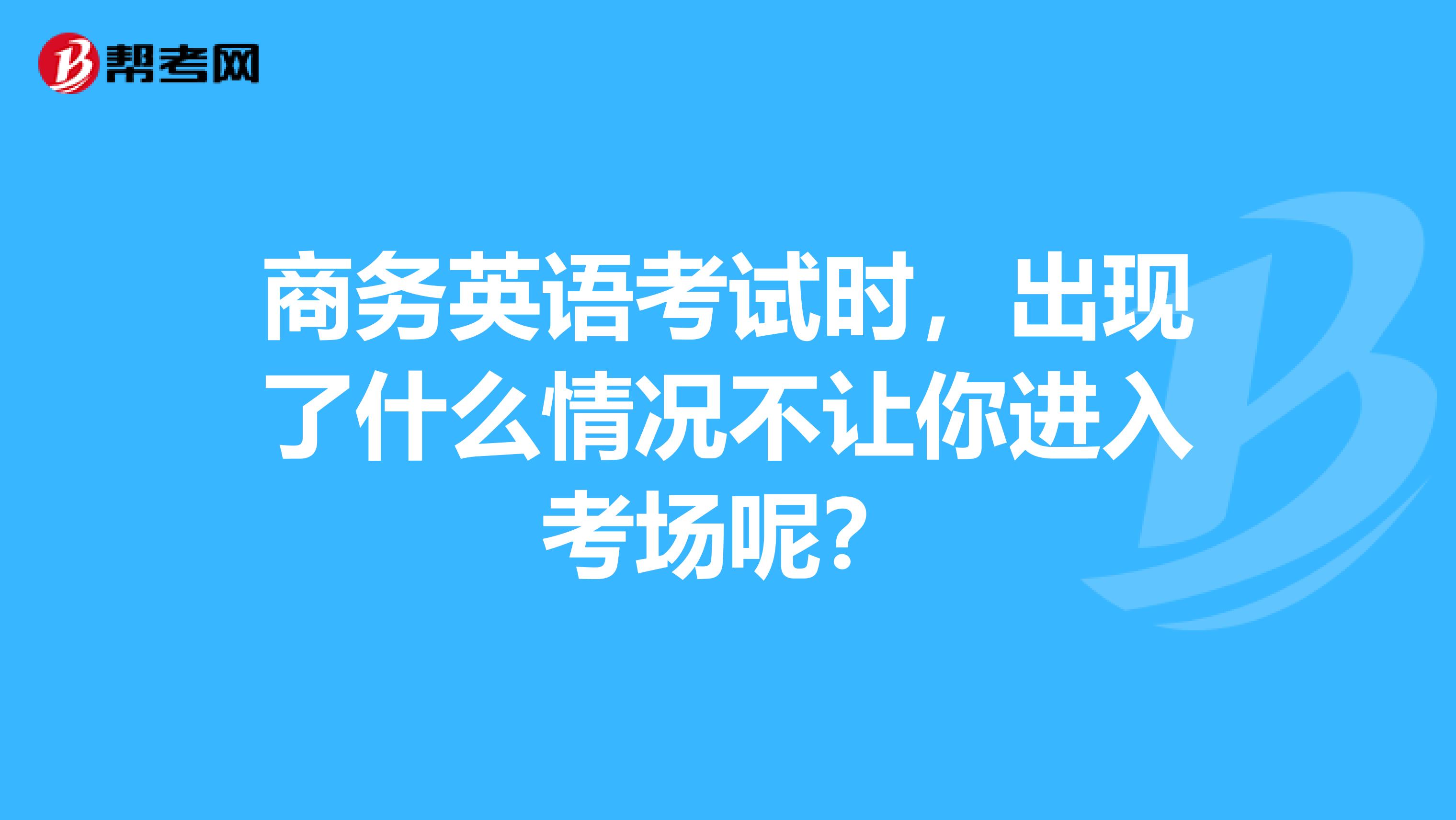 商务英语考试时，出现了什么情况不让你进入考场呢？