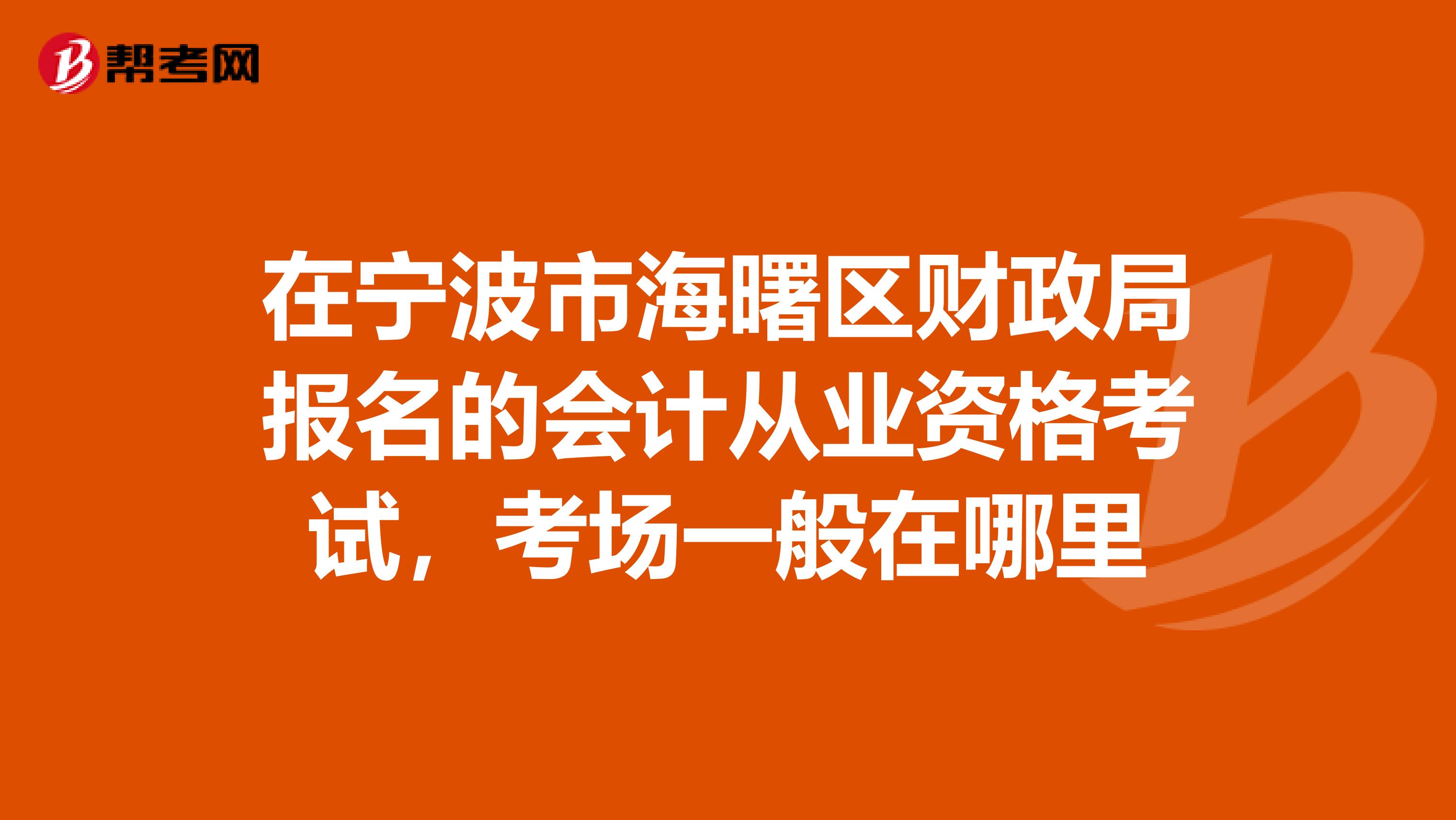 在宁波市海曙区财政局报名的会计从业资格考试，考场一般在哪里