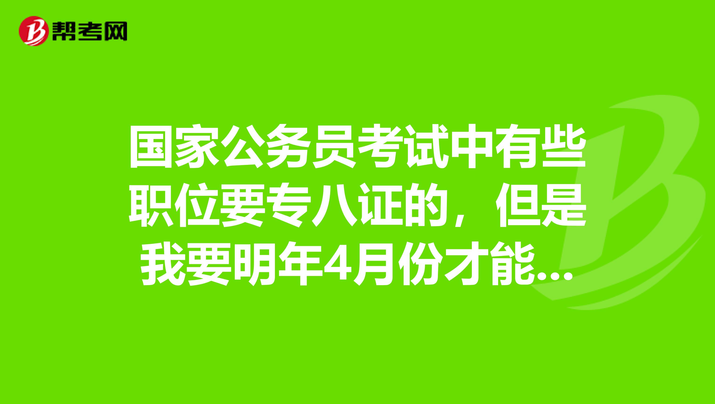 国家公务员考试中有些职位要专八证的，但是我要明年4月份才能考，怎么办啊