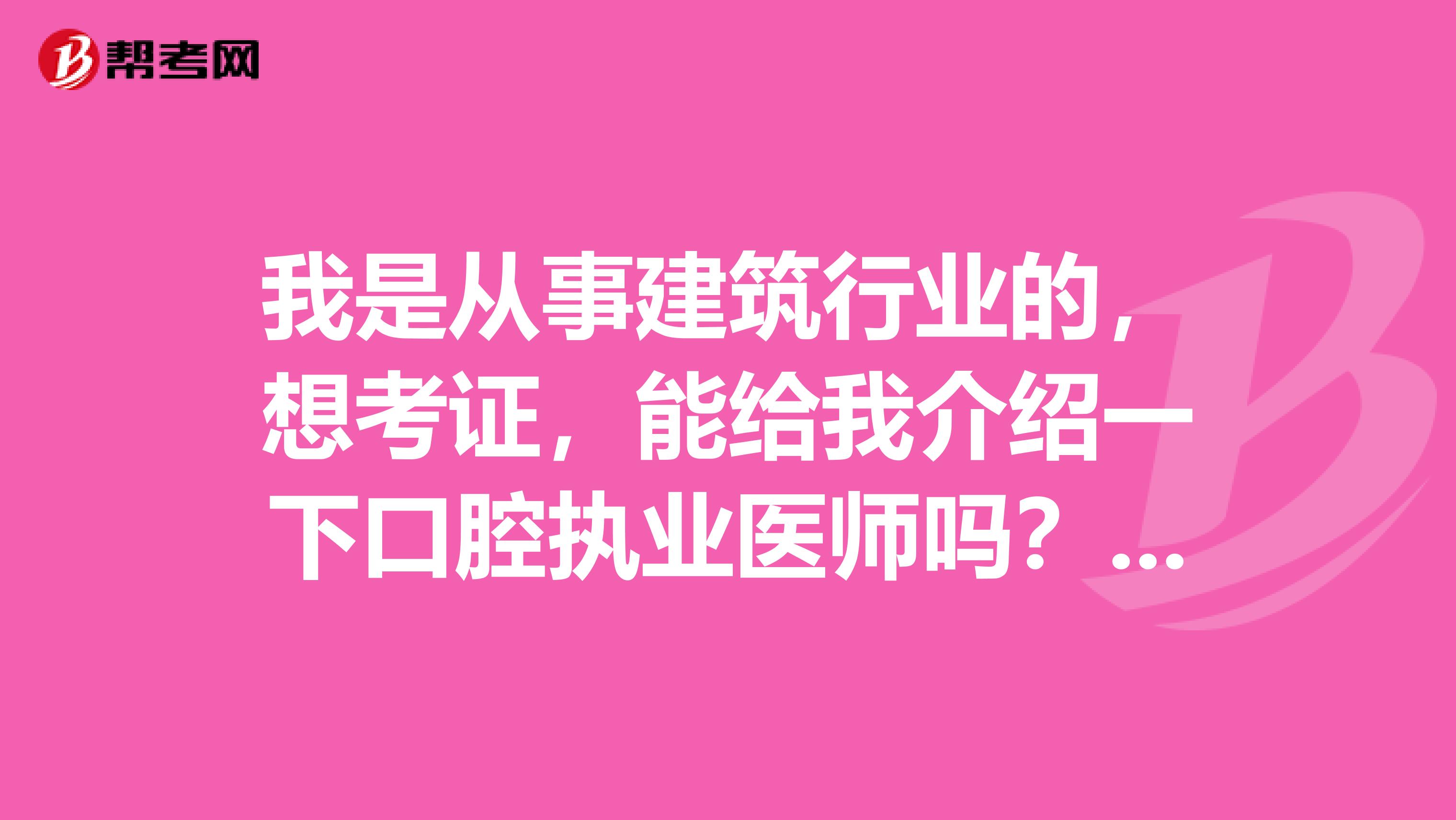 我是从事建筑行业的,想考证,能给我介绍一下口腔执业医师吗?单纯好奇想了解一下