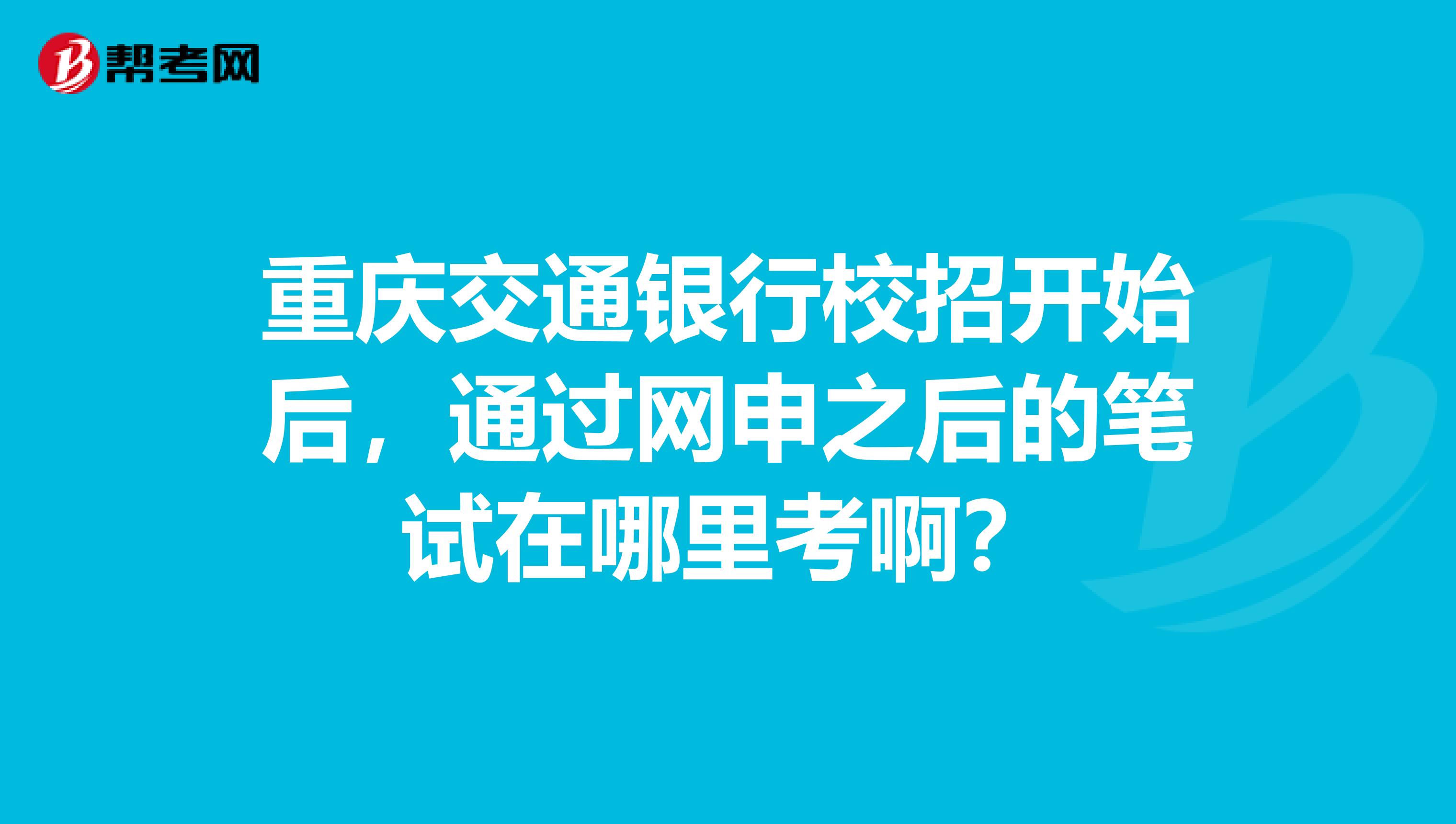 重庆交通银行校招开始后，通过网申之后的笔试在哪里考啊？