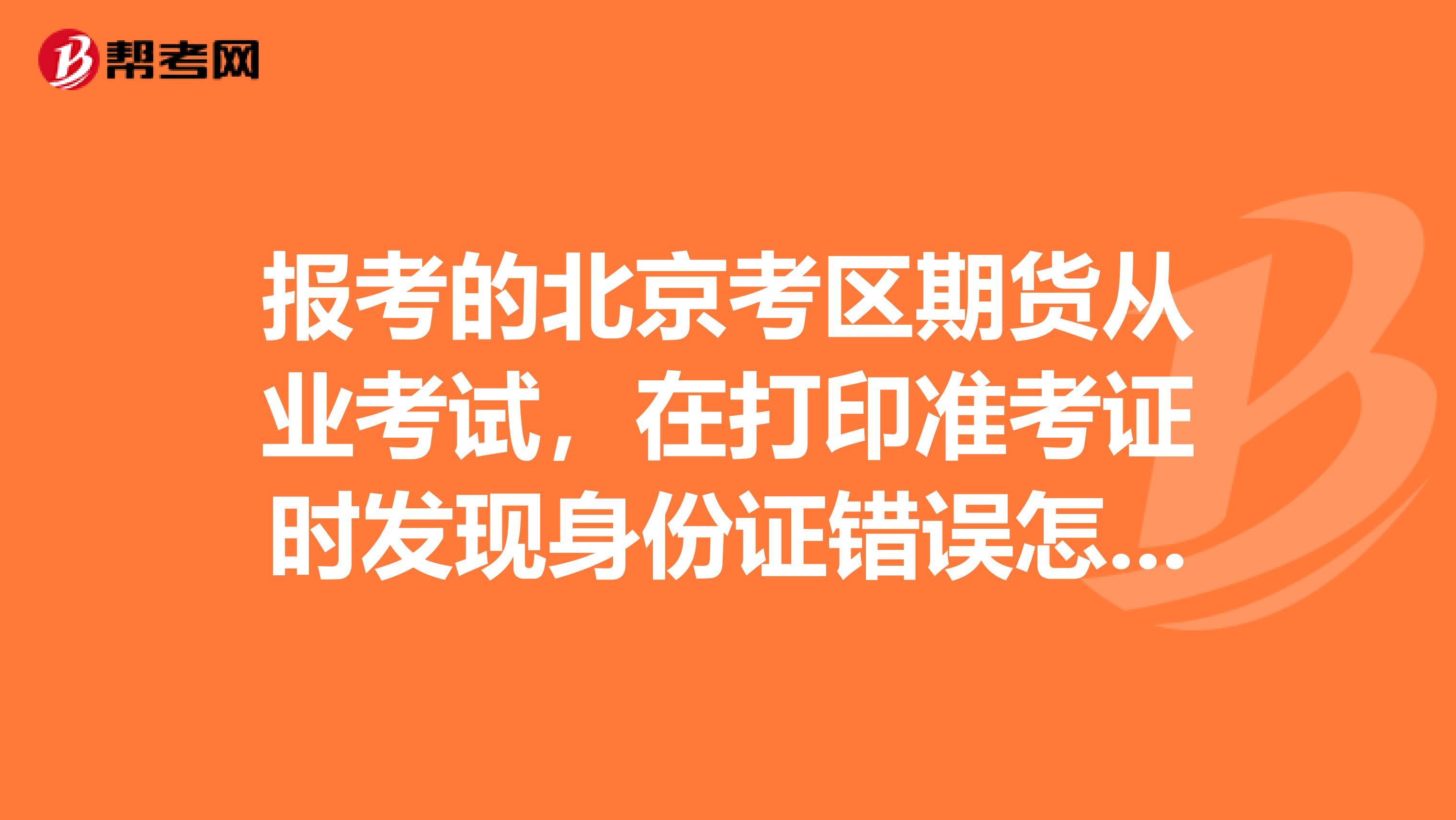 报考的北京考区期货从业考试,在打印准考证时发现身份证错误怎么办?