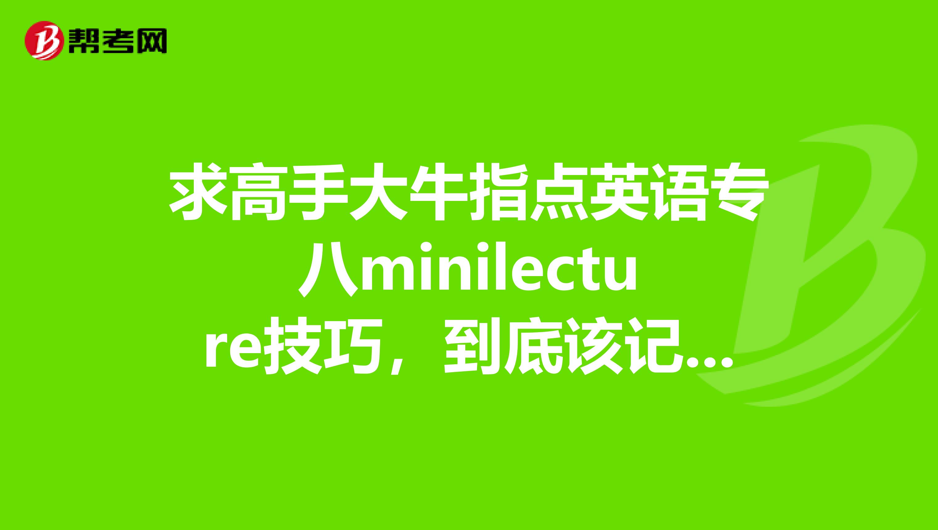 求高手大牛指点英语专八minilecture技巧,到底该记哪些内容