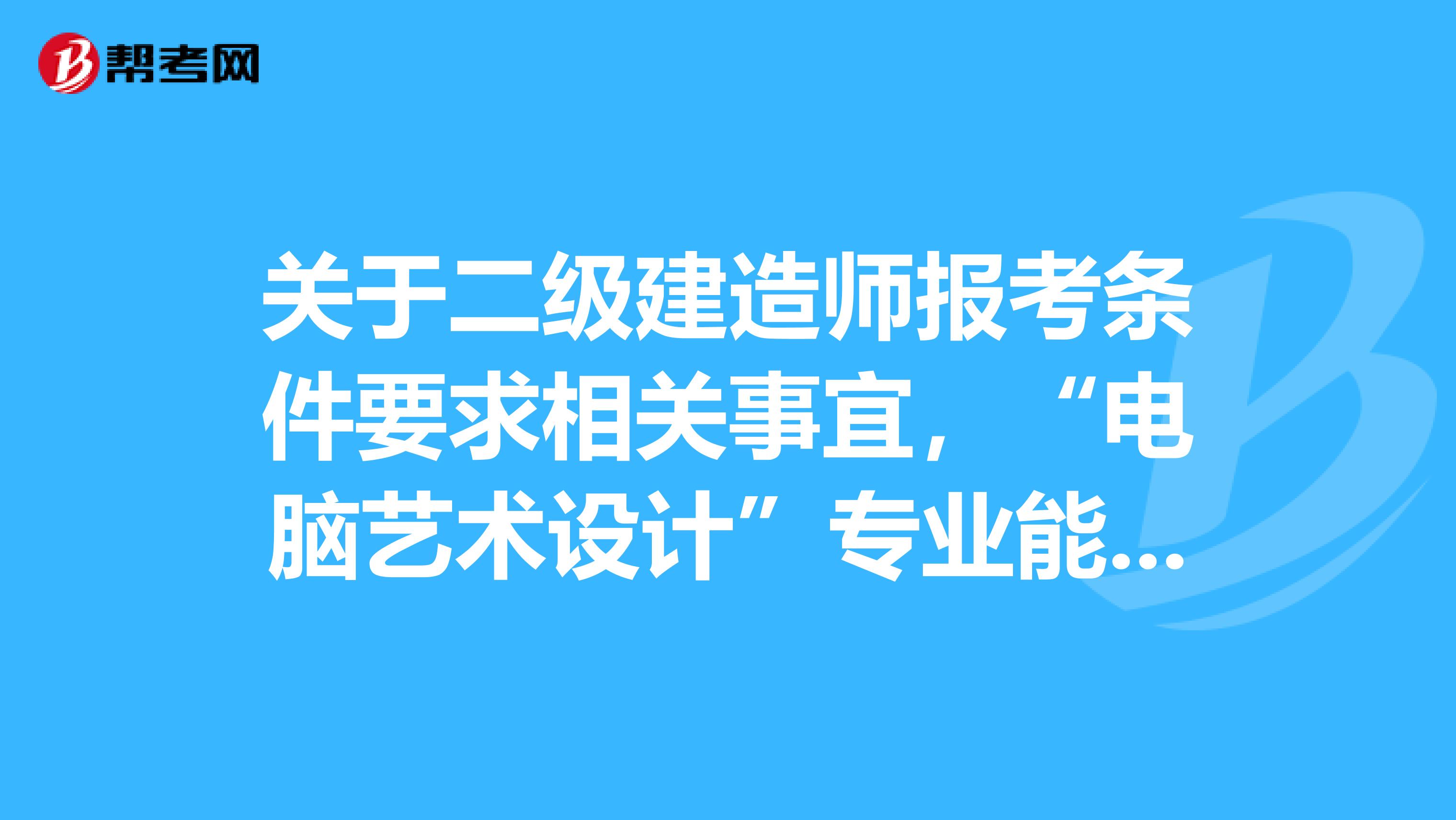 关于二级建造师报考条件要求相关事宜，“电脑艺术设计”专业能否报考。