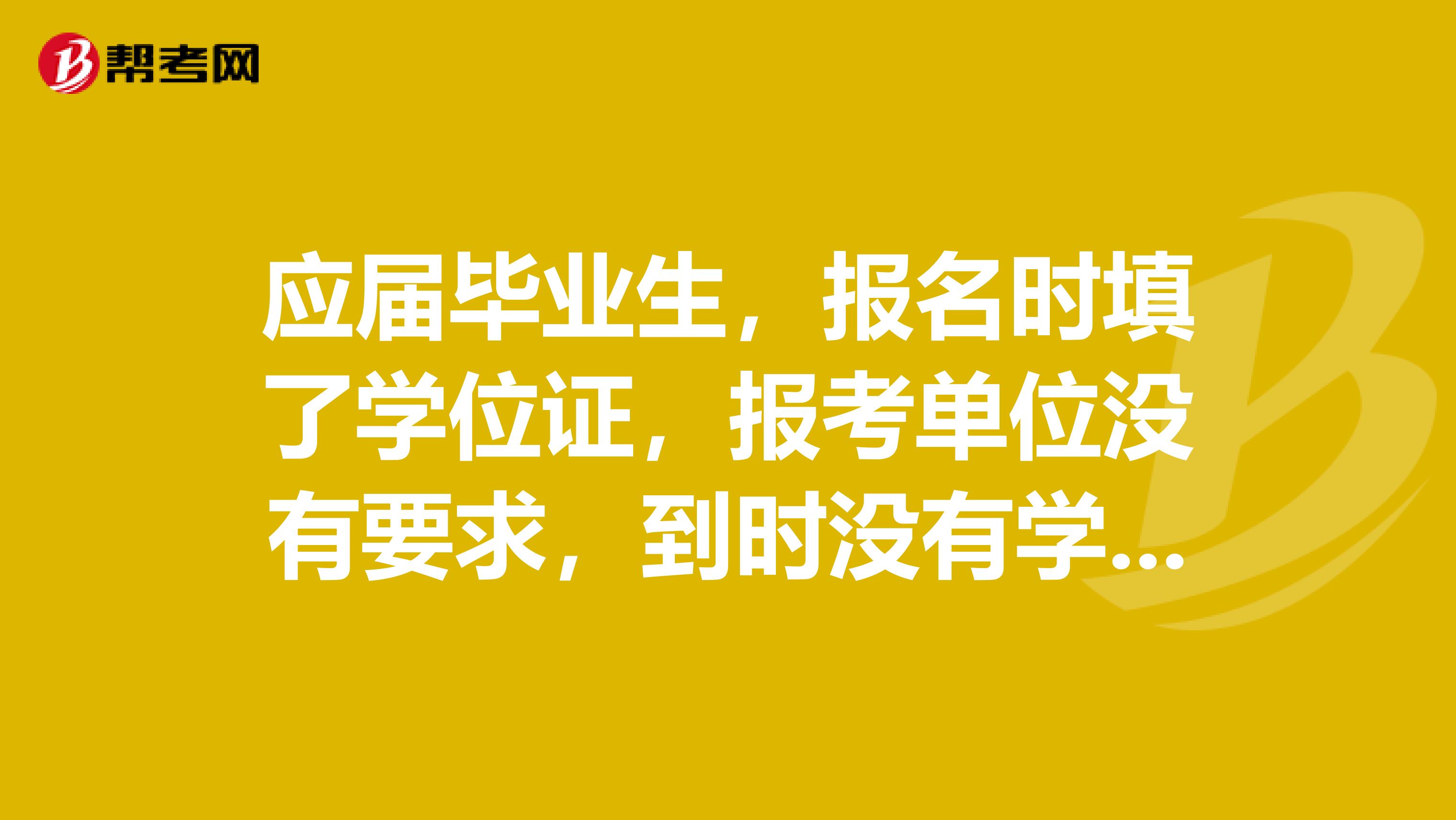 应届毕业生，报名时填了学位证，报考单位没有要求，到时没有学位证，有影响吗？