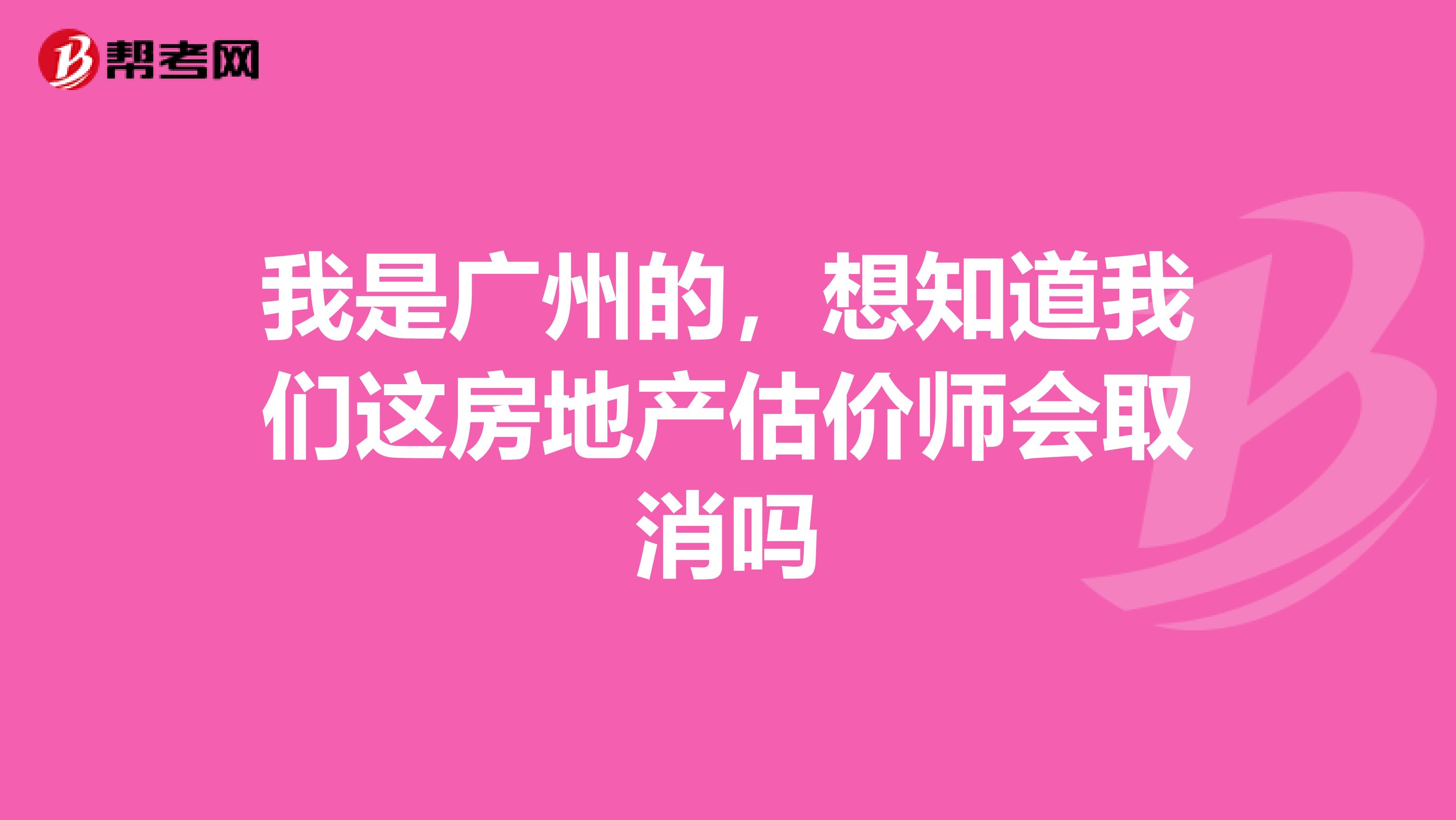 我是廣州的，想知道我們這房地產(chǎn)估價師會取消嗎