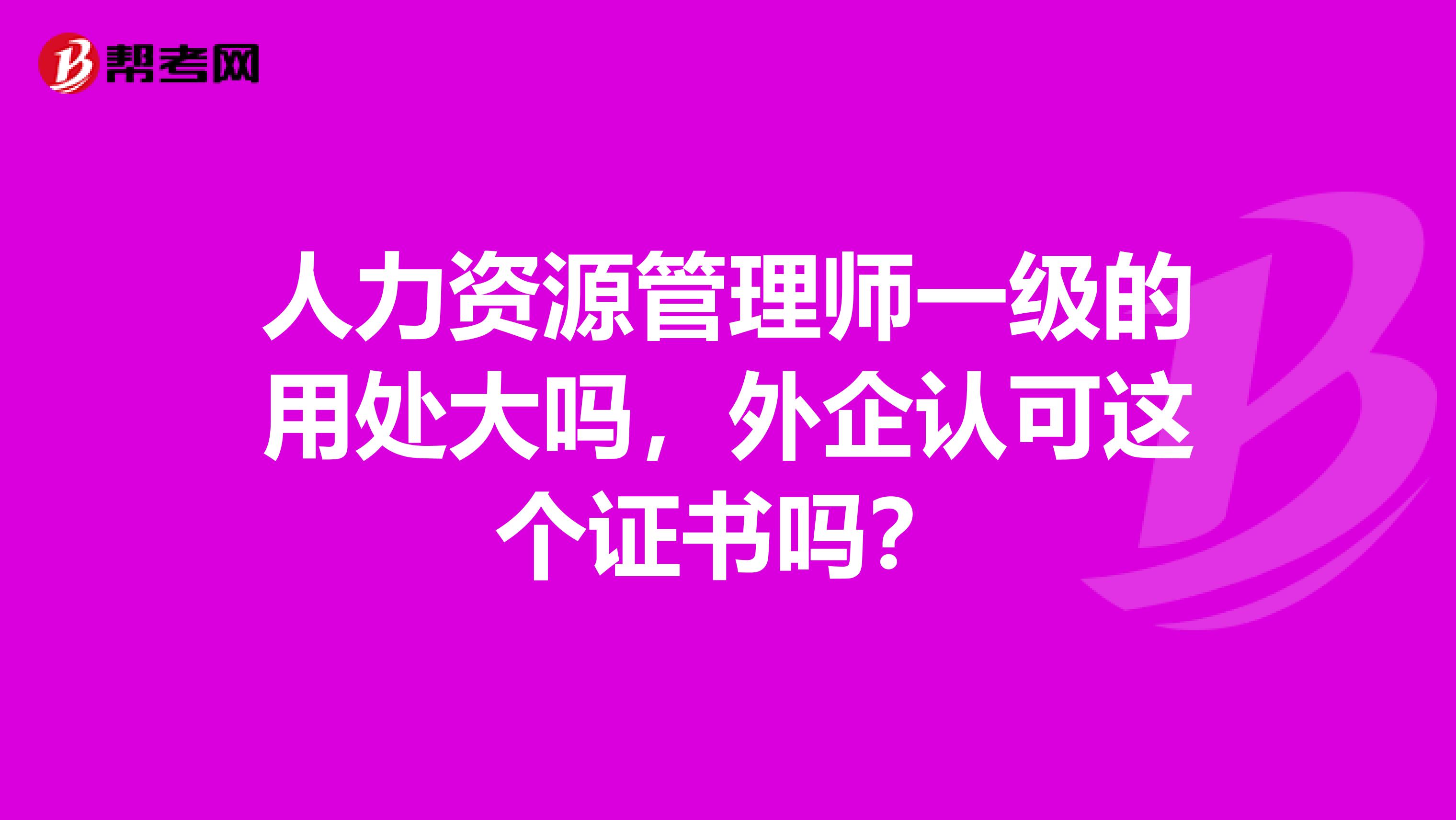 人力资源管理师一级的用处大吗，外企认可这个证书吗？