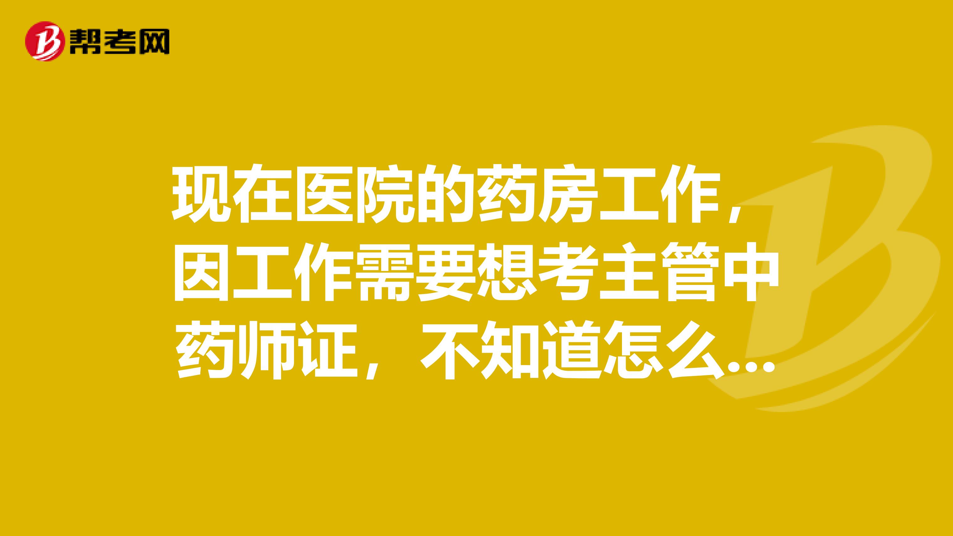 现在医院的药房工作，因工作需要想考主管中药师证，不知道怎么学？