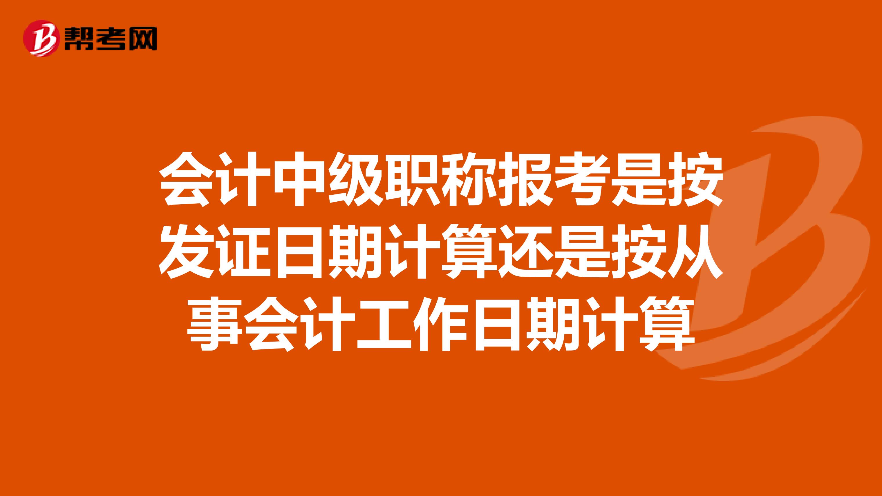 会计中级职称报考是按发证日期计算还是按从事会计工作日期计算