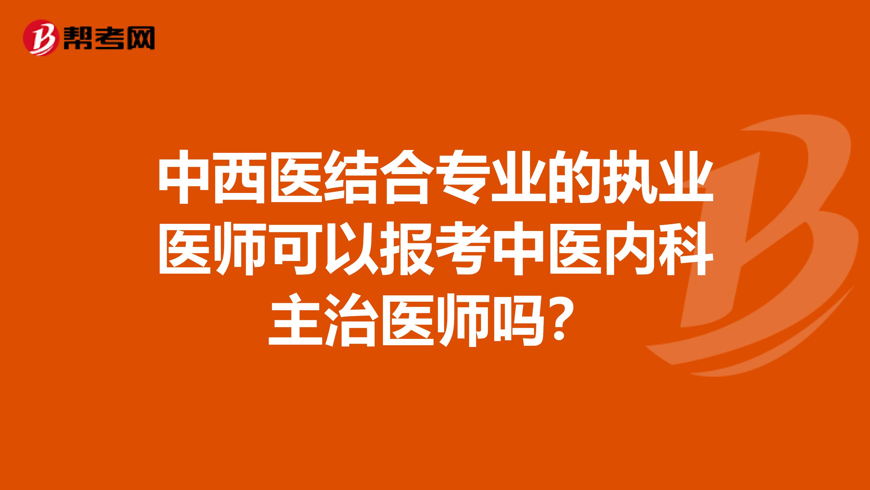 中西医结合专业的执业医师可以报考中医内科主治医师吗？