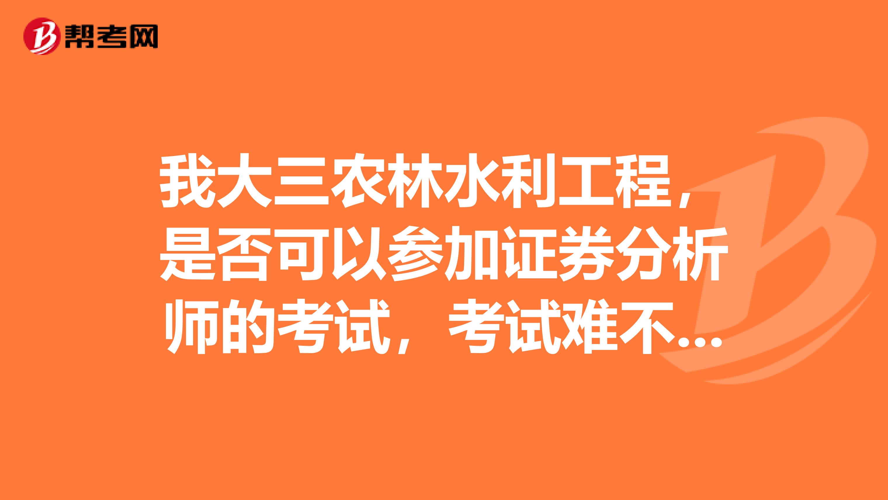 我大三农林水利工程，是否可以参加证券分析师的考试，考试难不难，成绩是怎么衔接？