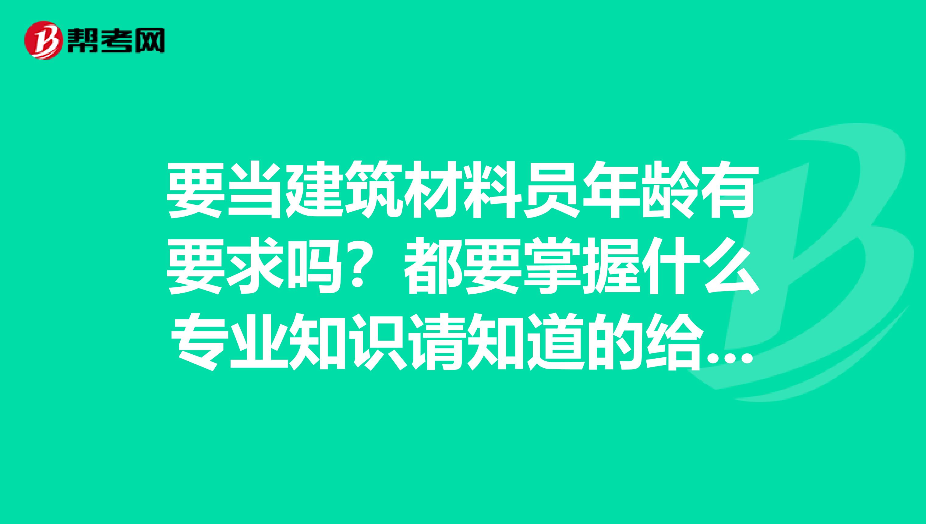 要当建筑材料员年龄有要求吗?都要掌握什么专业知识请知道的给个答案提前感谢了。