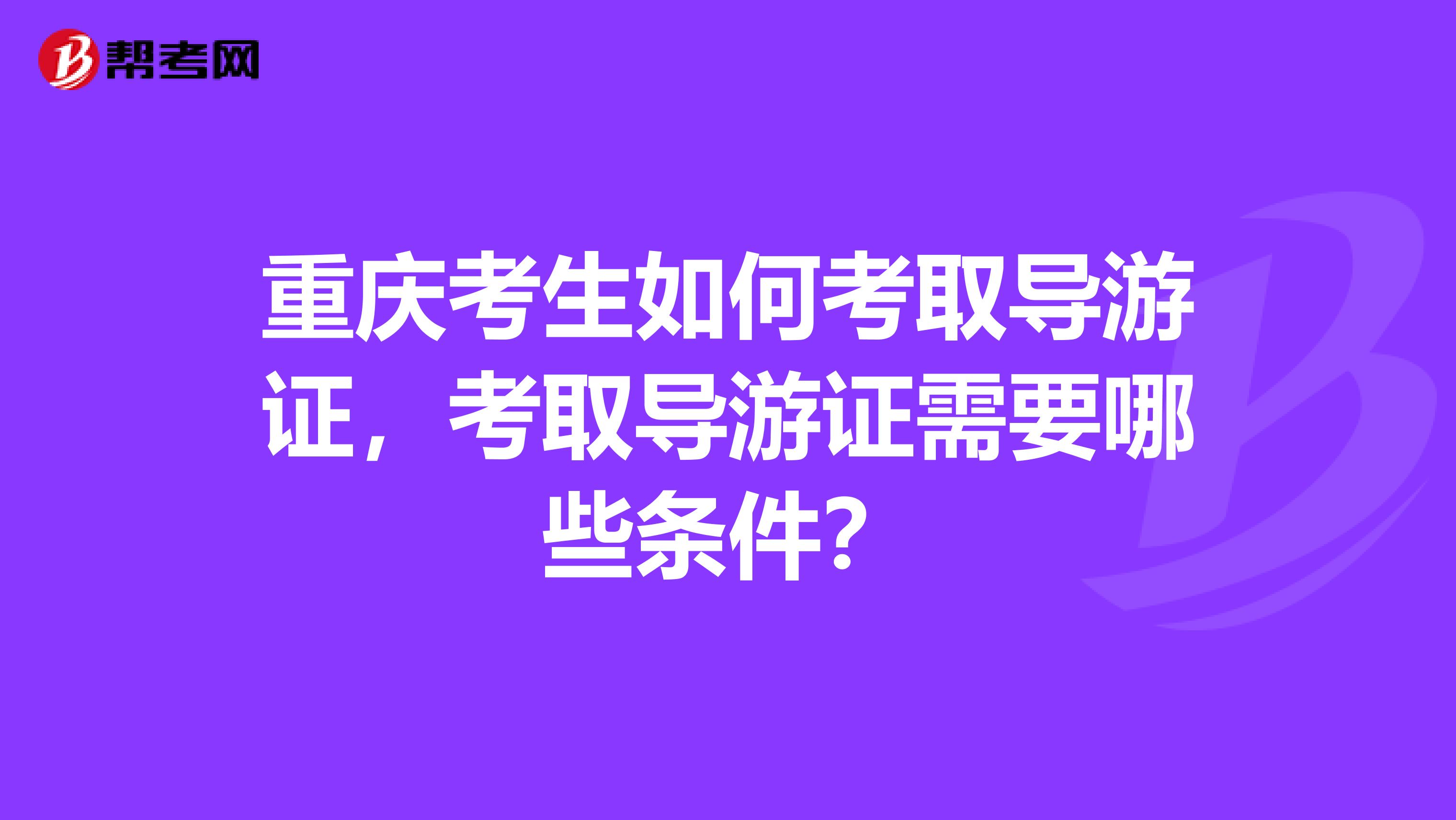 重庆考生如何考取导游证,考取导游证需要哪些条件?