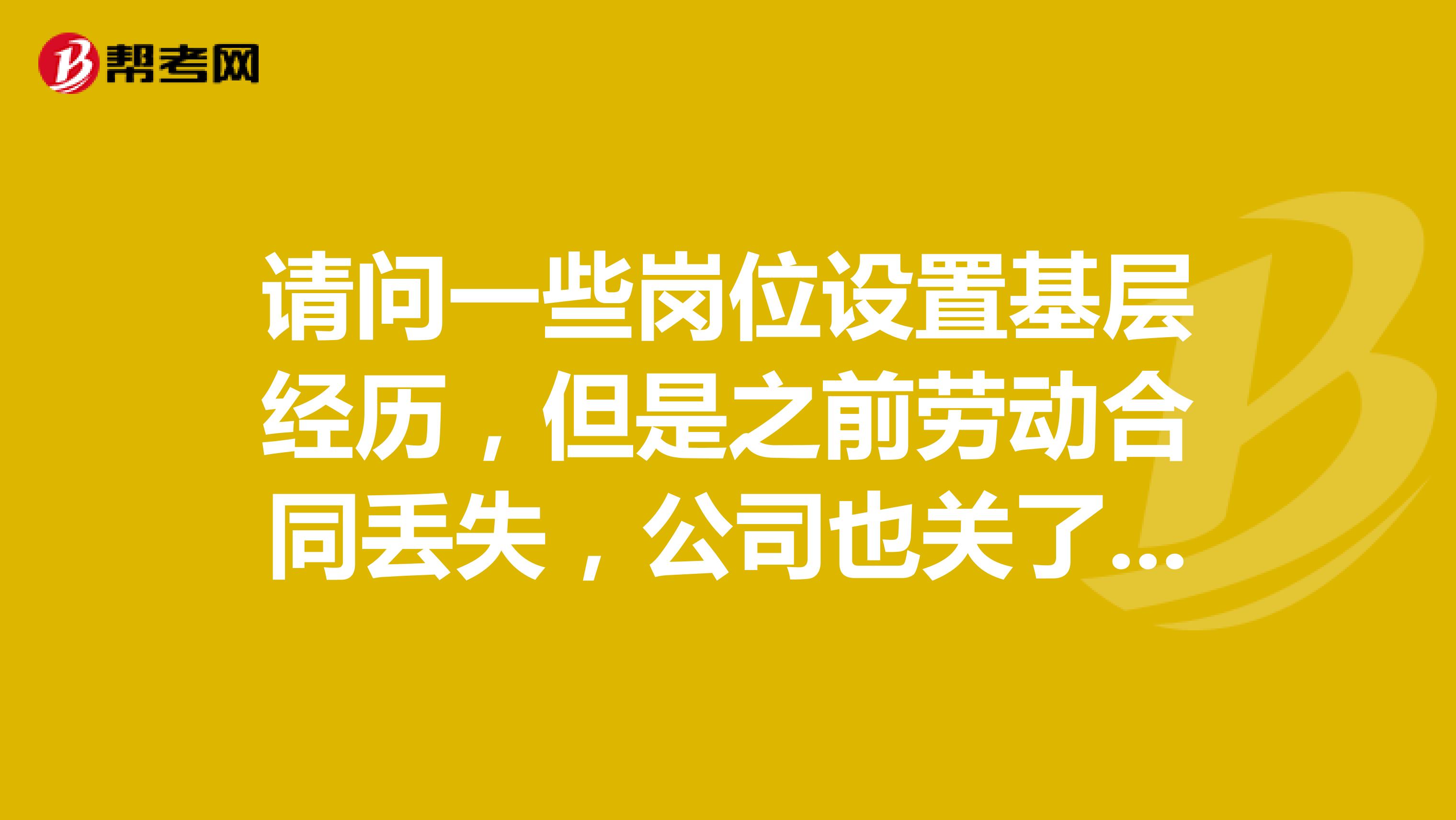请问一些岗位设置基层经历,但是之前劳动合同丢失,公司也关了,只用之前公司帮我缴纳的社保可以当证明吗?在毕业前就已经签订合同了,基层经历是毕业之后开始算吗?