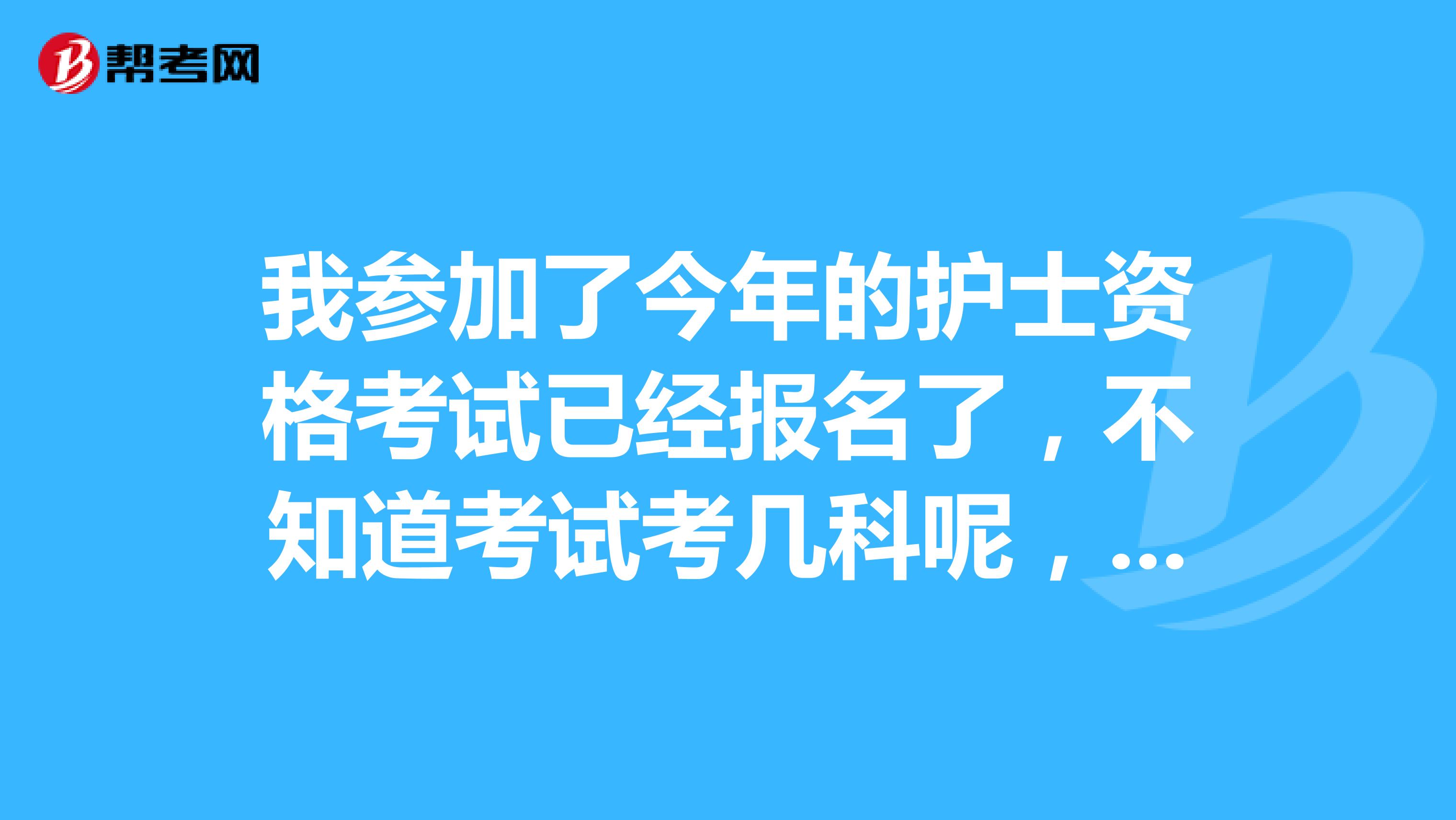 我参加了今年的护士资格考试已经报名了,不知道考试考几科呢,题有哪些题型呢