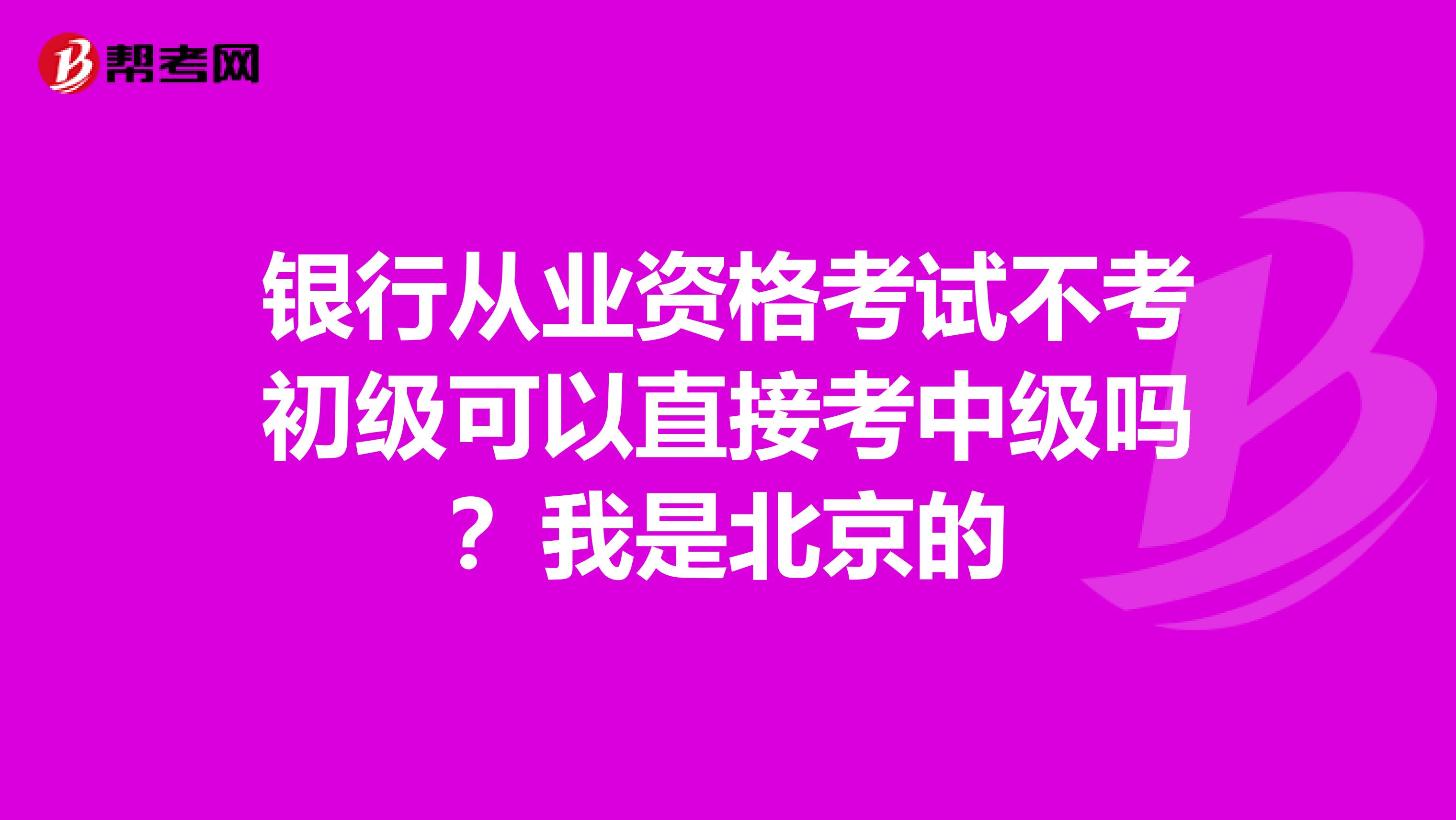 银行从业资格考试不考初级可以直接考中级吗?我是北京的
