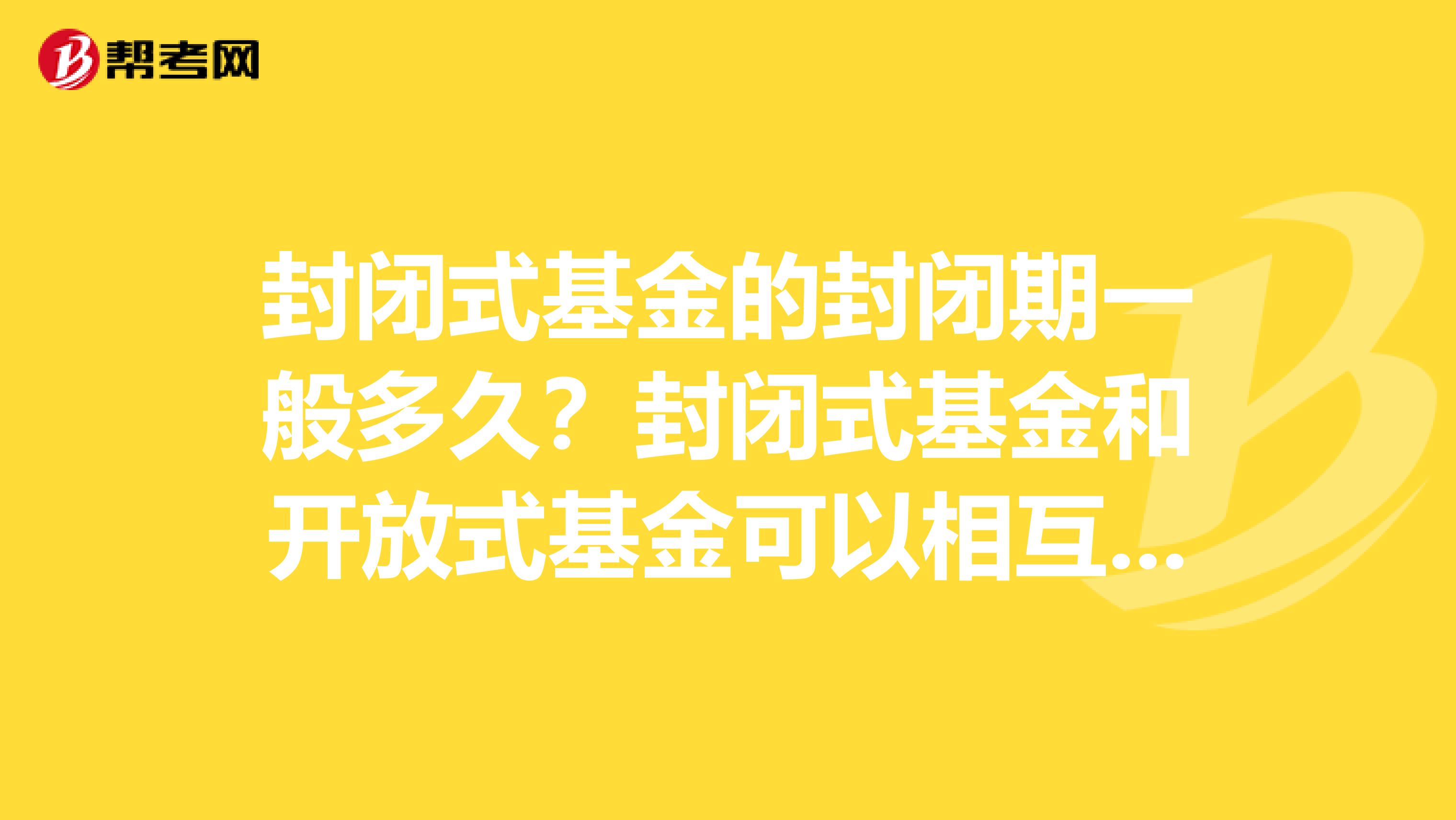封闭式基金的封闭期一般多久?封闭式基金和开放式基金可以相互转换吗?