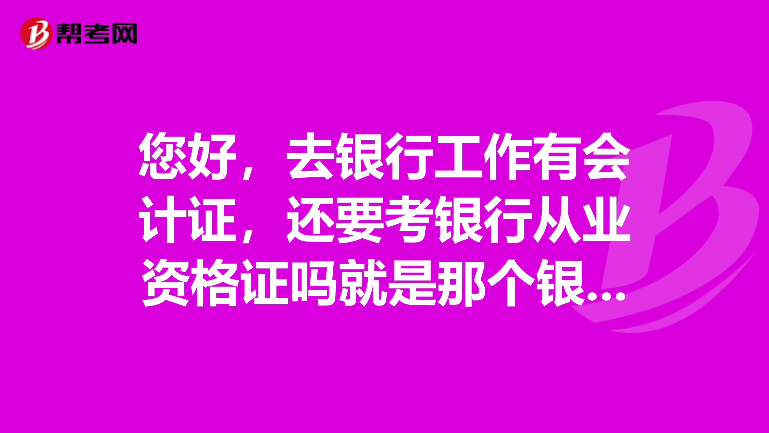 您好,去银行工作有会计证,还要考银行从业资格证吗就是那个银行从业资格证必须要吗