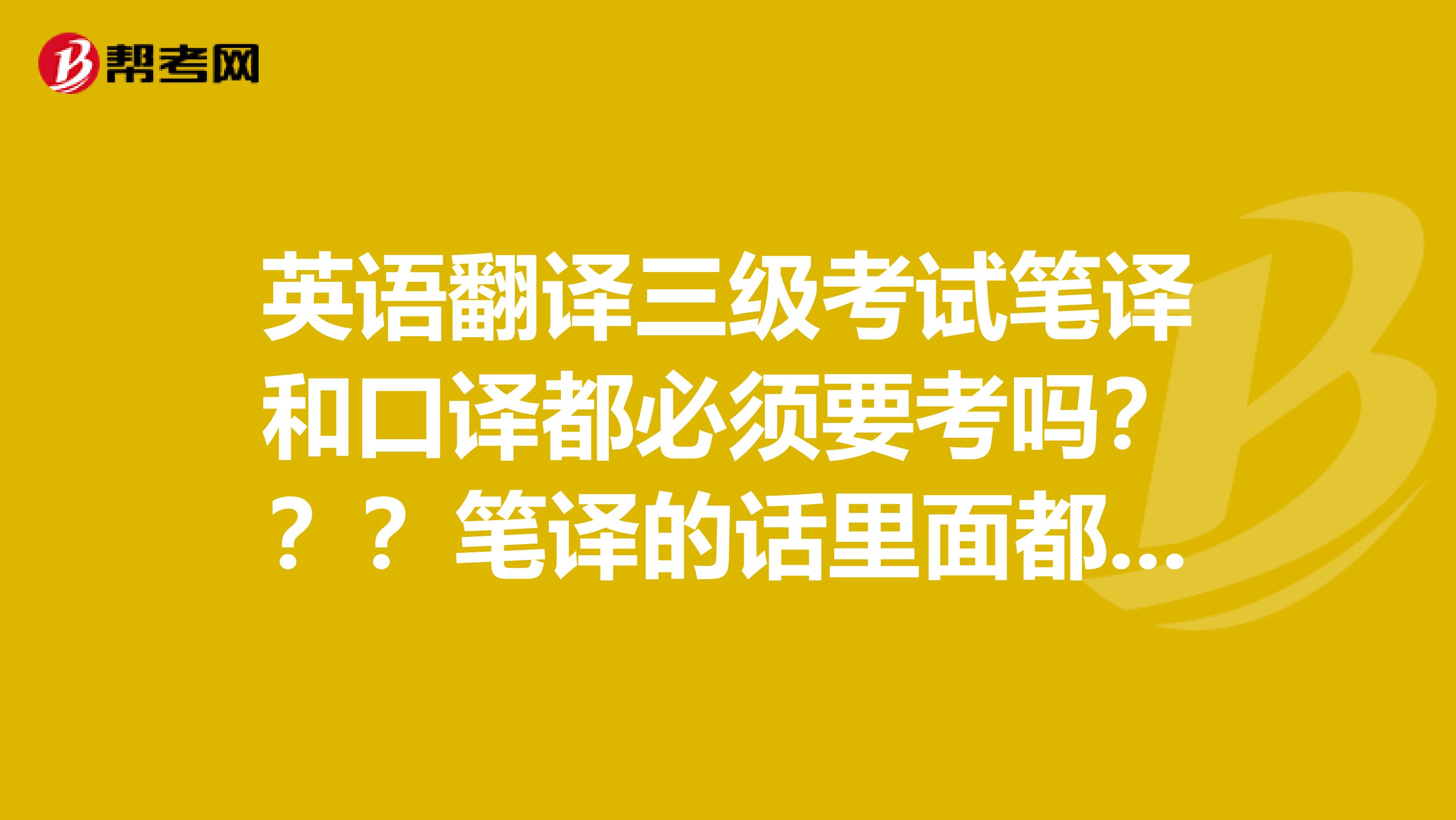 英语翻译三级考试笔译和口译都必须要考吗???笔译的话里面都有什么题型?